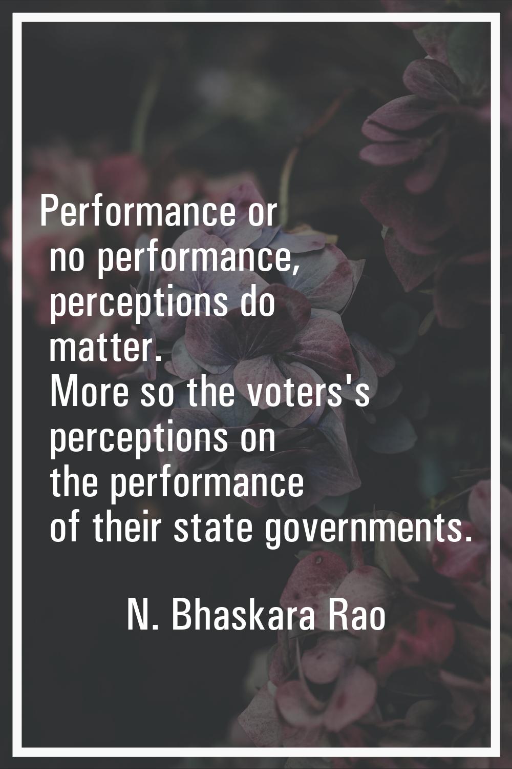 Performance or no performance, perceptions do matter. More so the voters's perceptions on the perfo