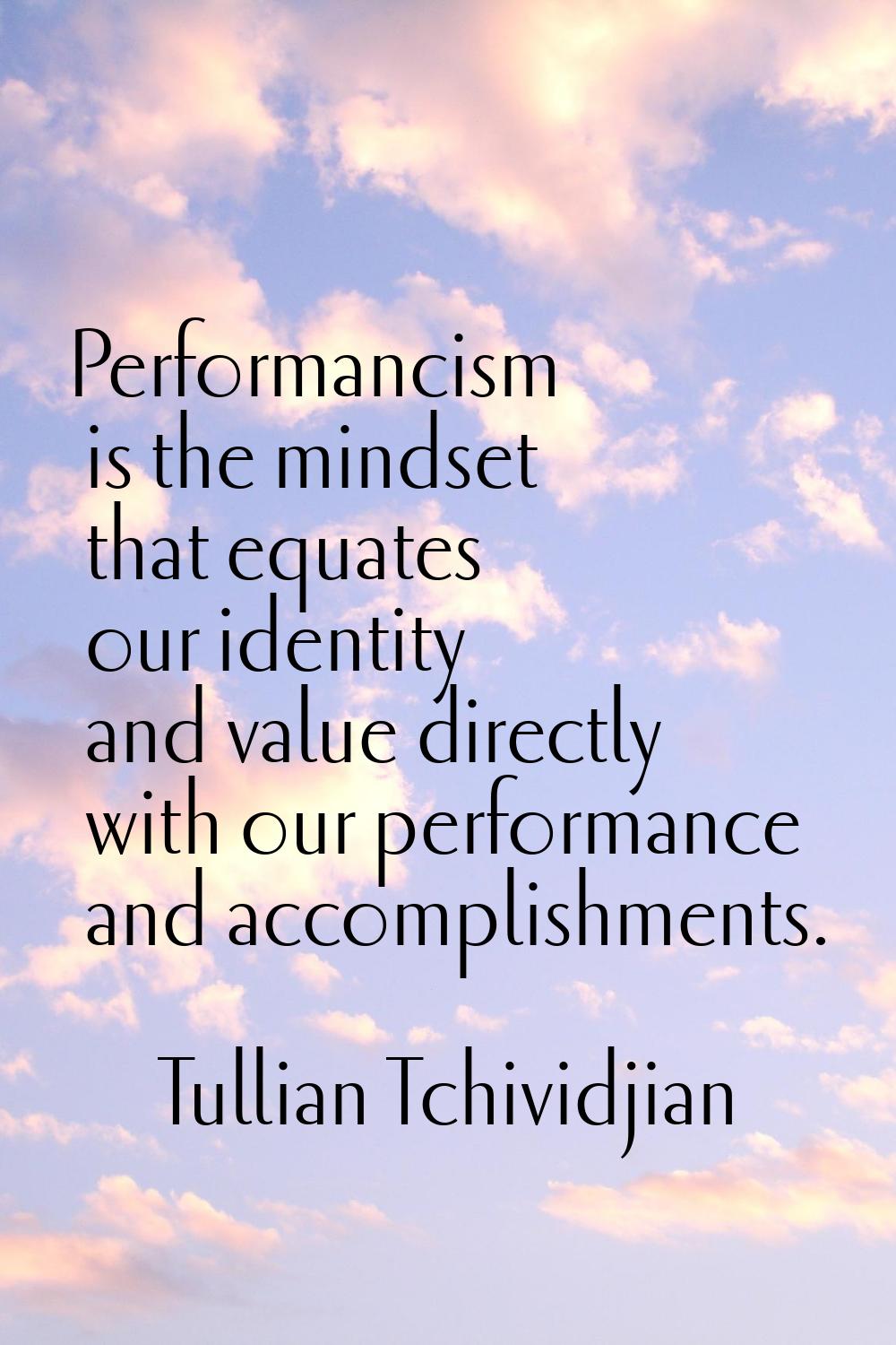 Performancism is the mindset that equates our identity and value directly with our performance and 