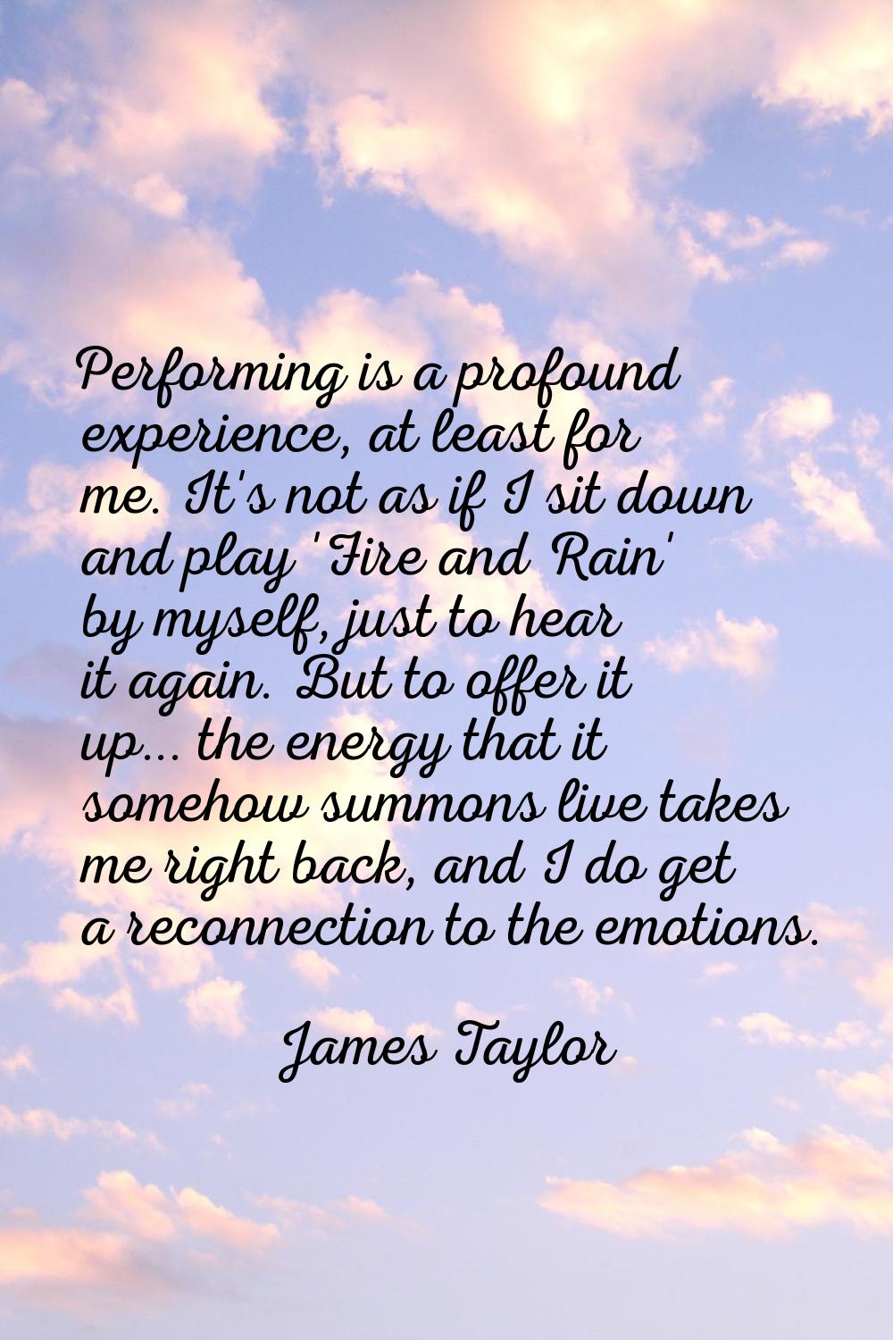 Performing is a profound experience, at least for me. It's not as if I sit down and play 'Fire and 