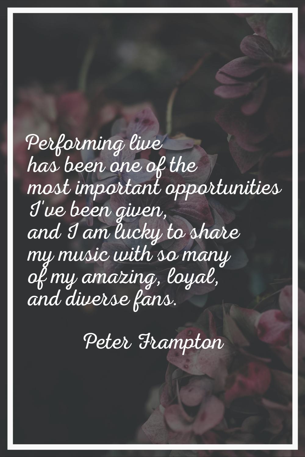 Performing live has been one of the most important opportunities I've been given, and I am lucky to