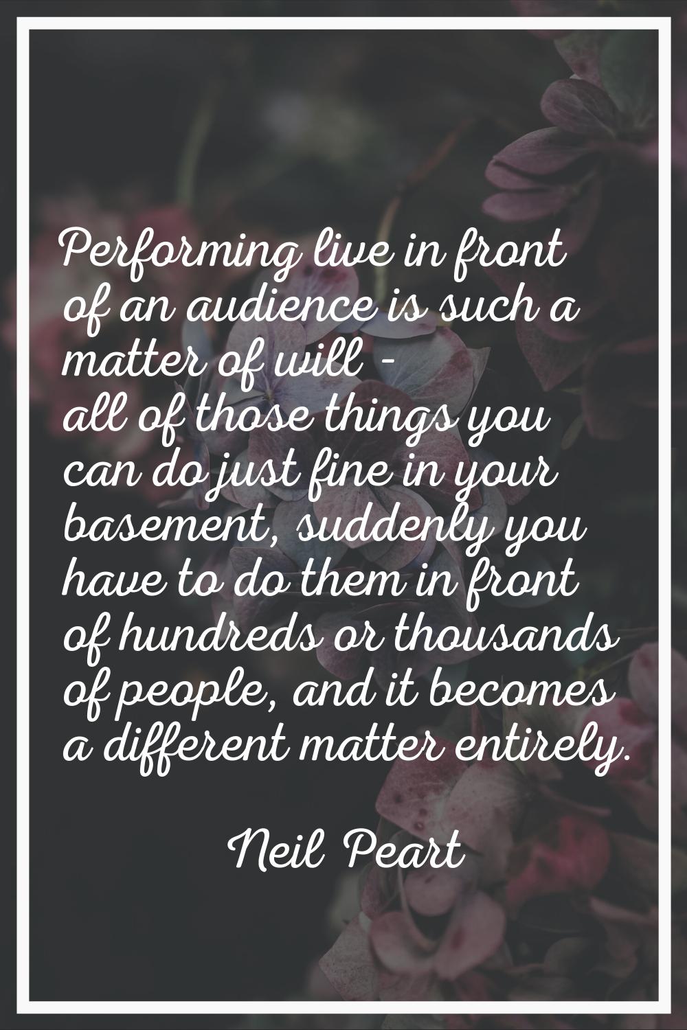 Performing live in front of an audience is such a matter of will - all of those things you can do j