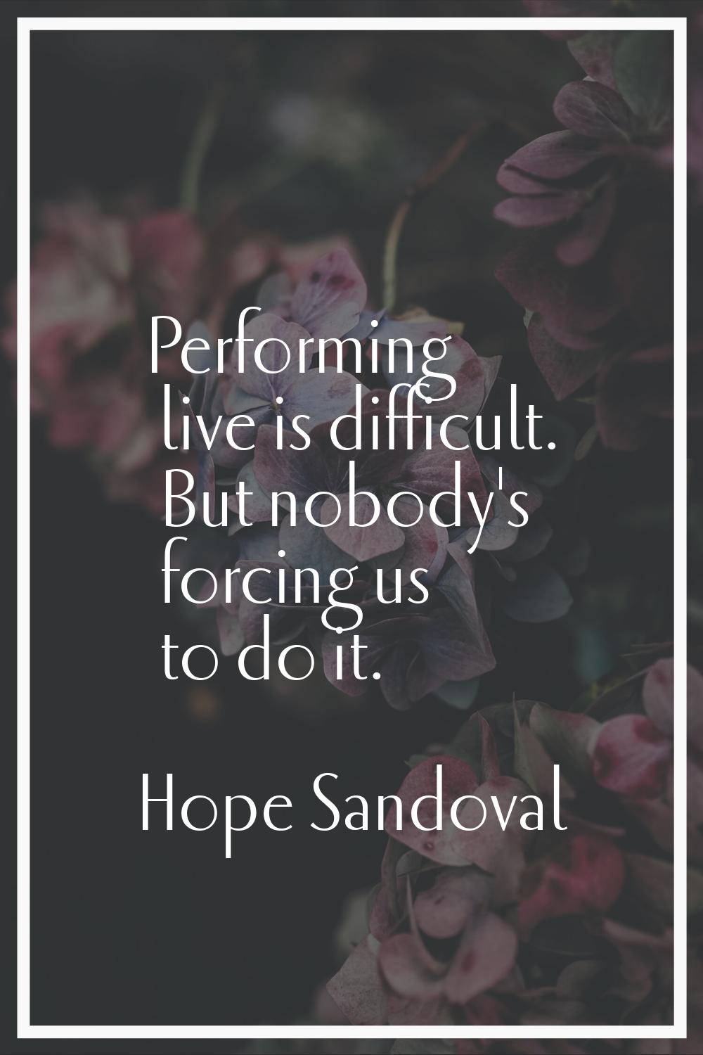 Performing live is difficult. But nobody's forcing us to do it.