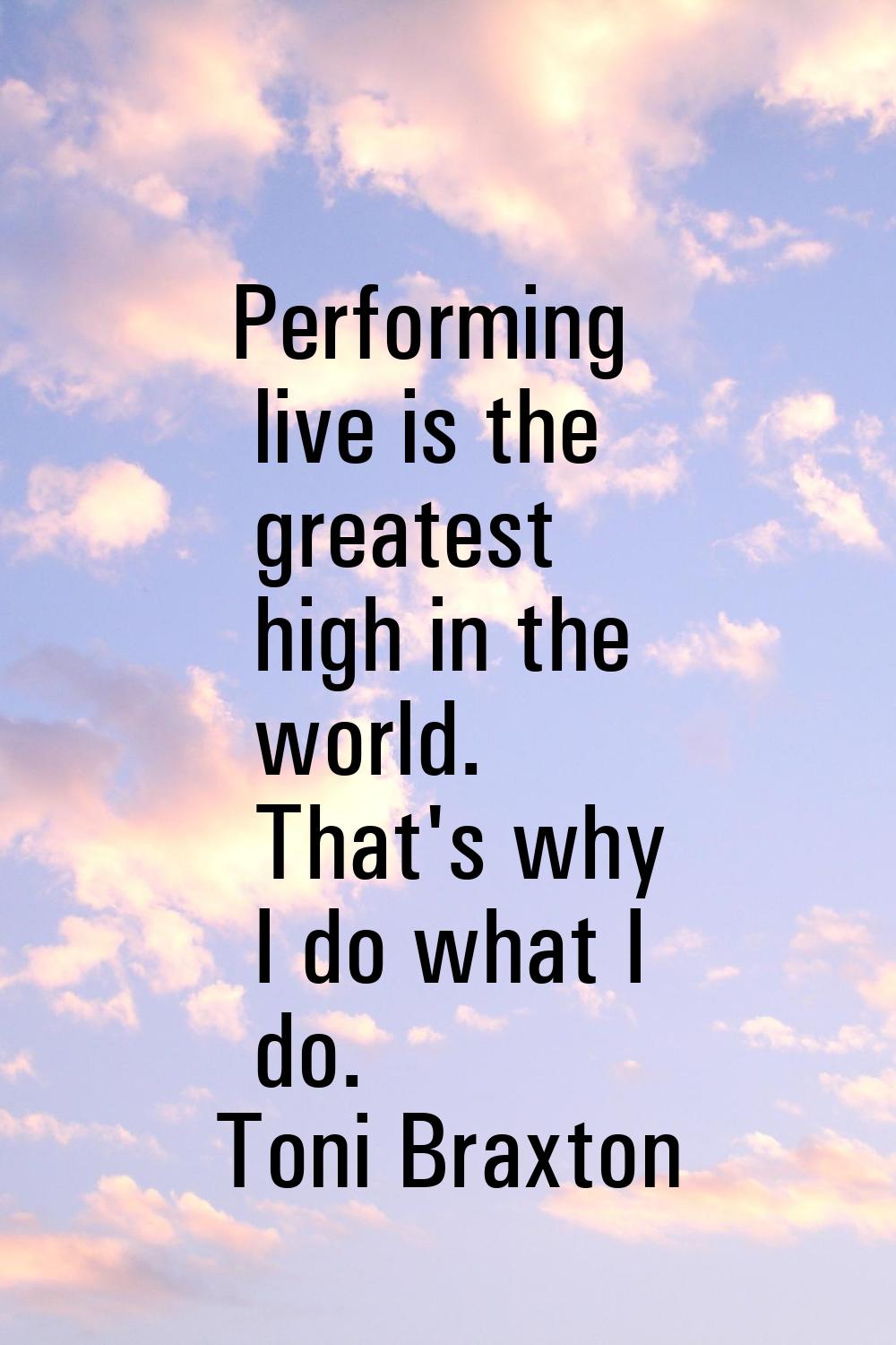 Performing live is the greatest high in the world. That's why I do what I do.