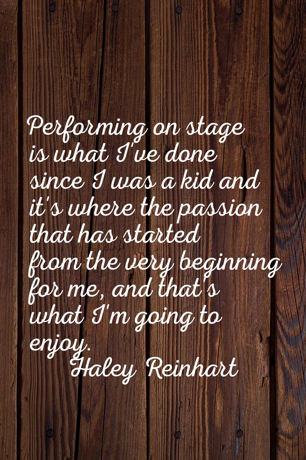 Performing on stage is what I've done since I was a kid and it's where the passion that has started