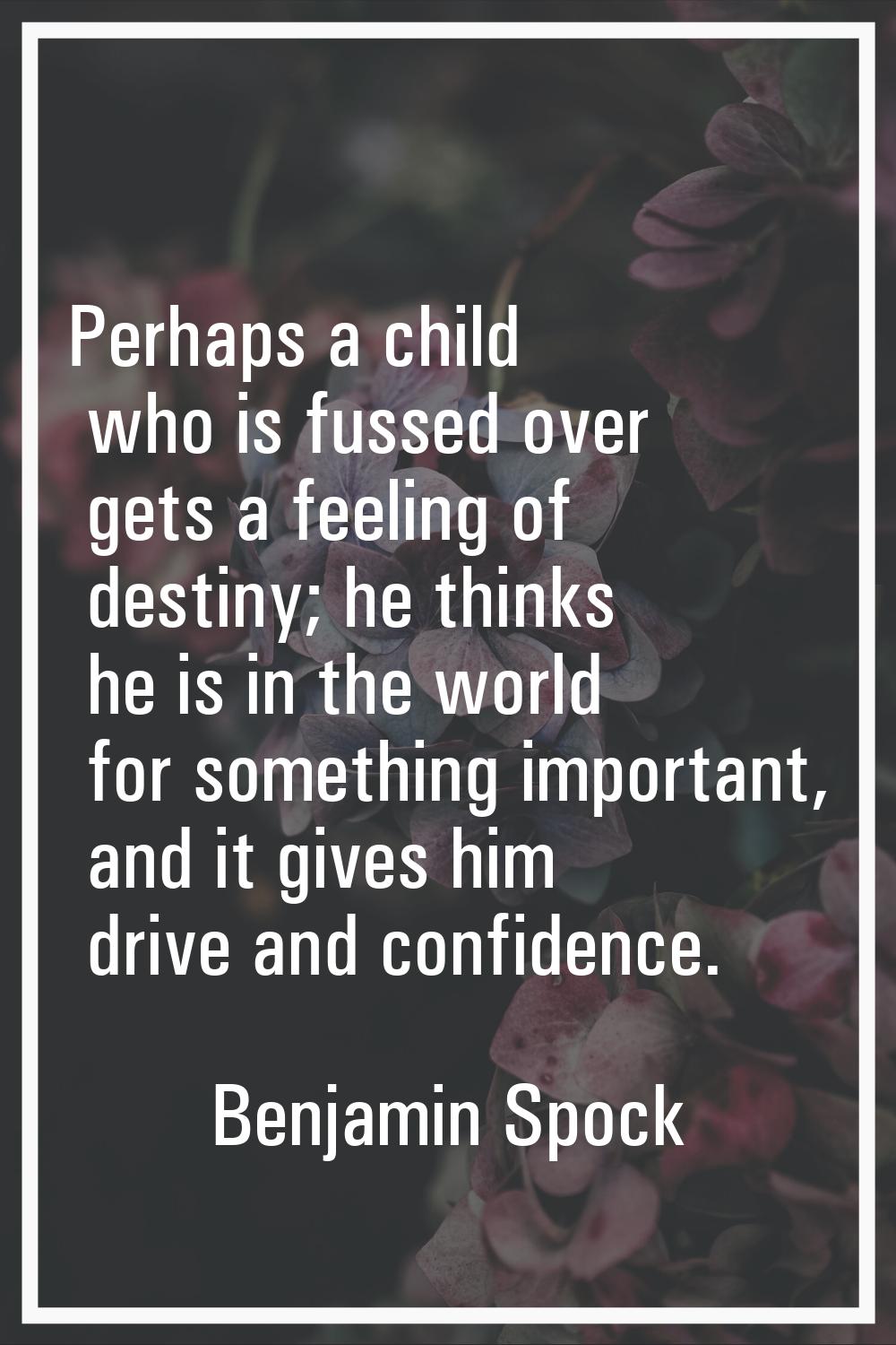 Perhaps a child who is fussed over gets a feeling of destiny; he thinks he is in the world for some