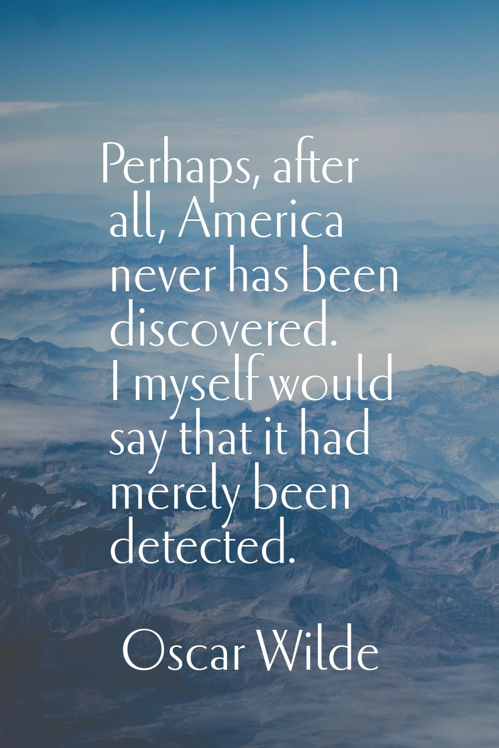 Perhaps, after all, America never has been discovered. I myself would say that it had merely been d