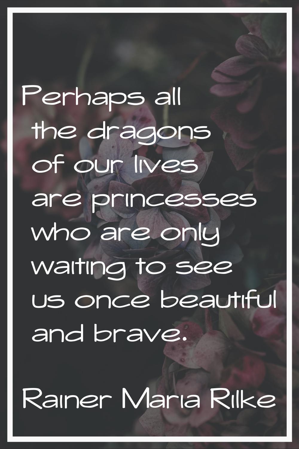 Perhaps all the dragons of our lives are princesses who are only waiting to see us once beautiful a