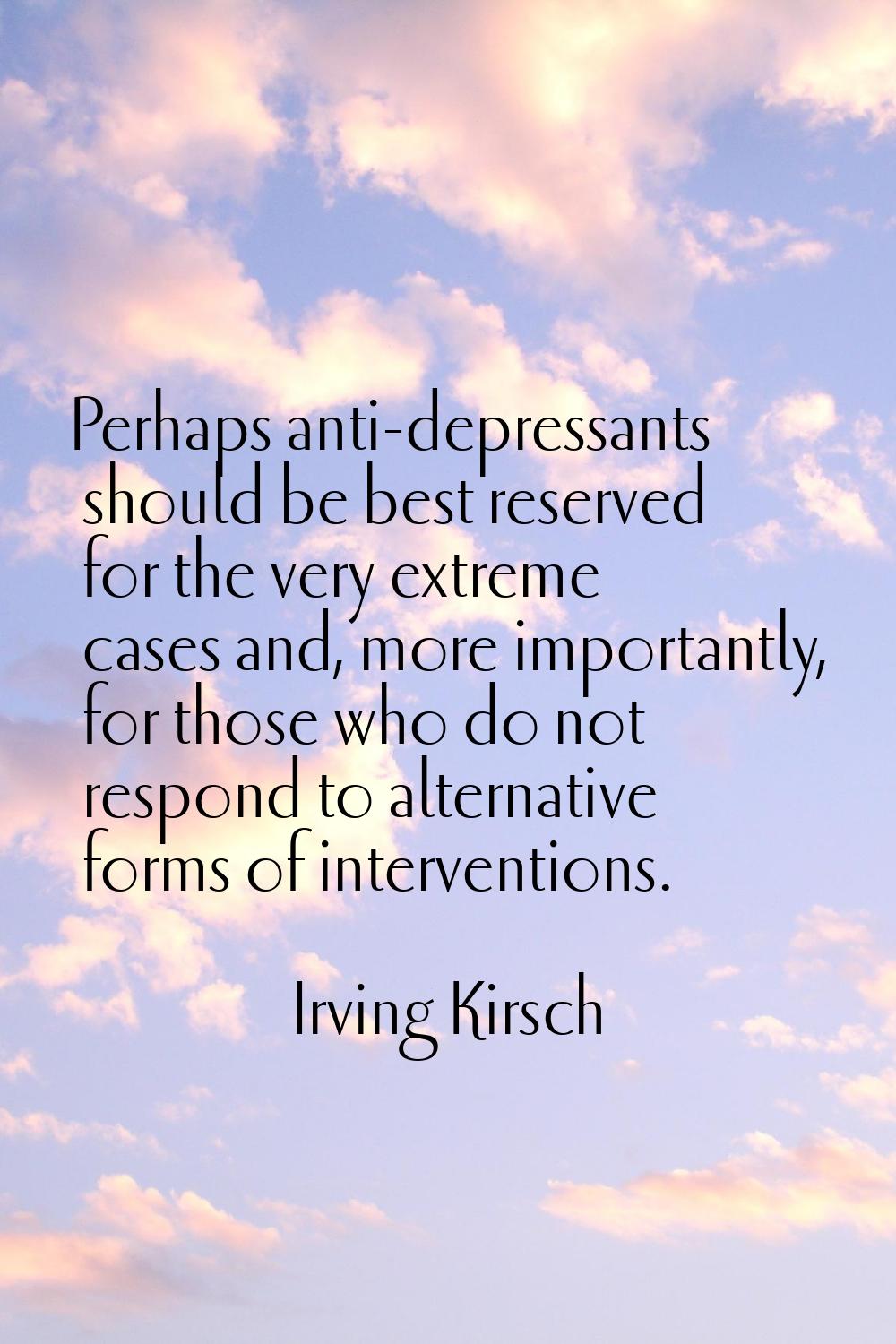 Perhaps anti-depressants should be best reserved for the very extreme cases and, more importantly, 