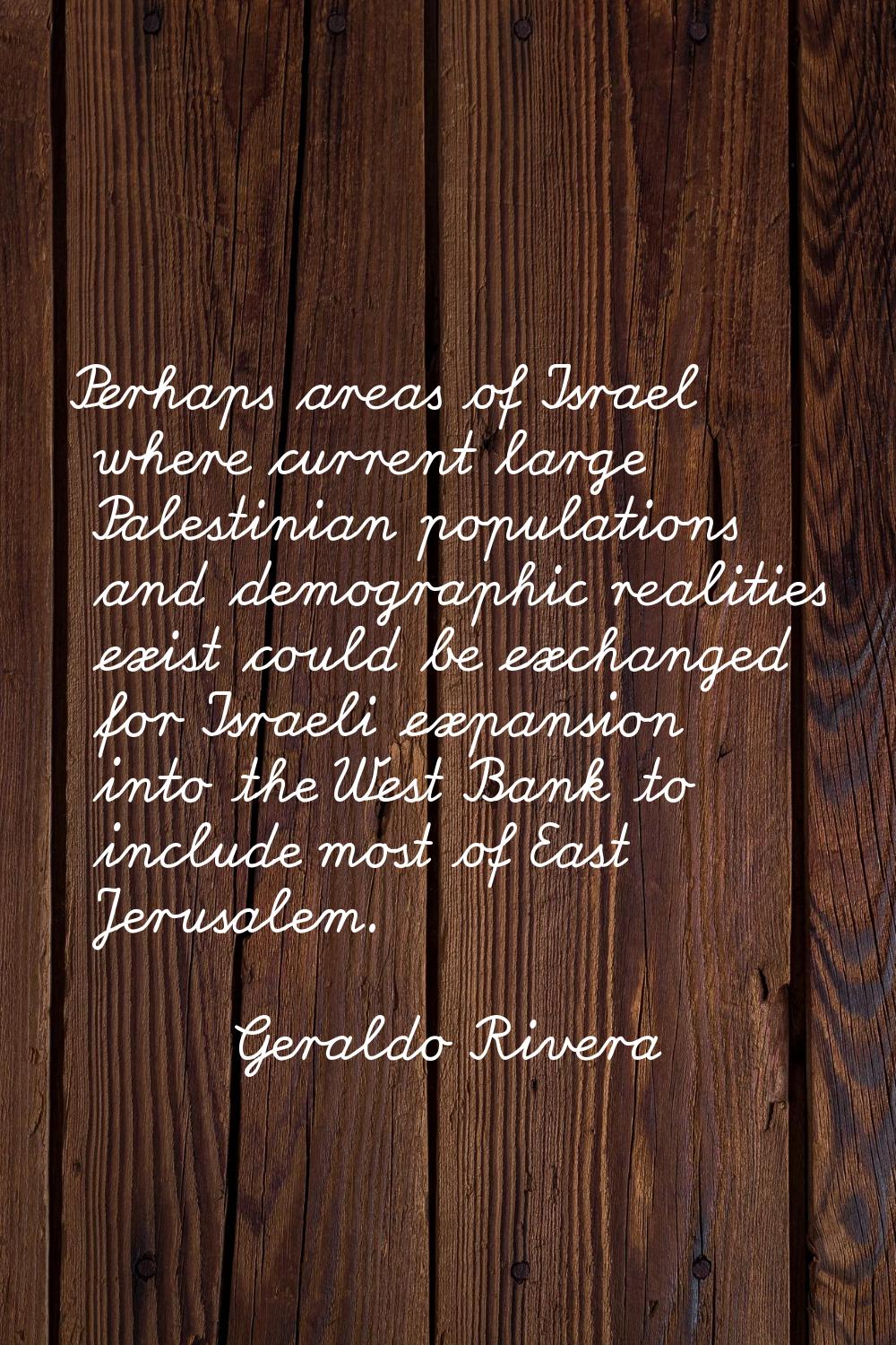 Perhaps areas of Israel where current large Palestinian populations and demographic realities exist