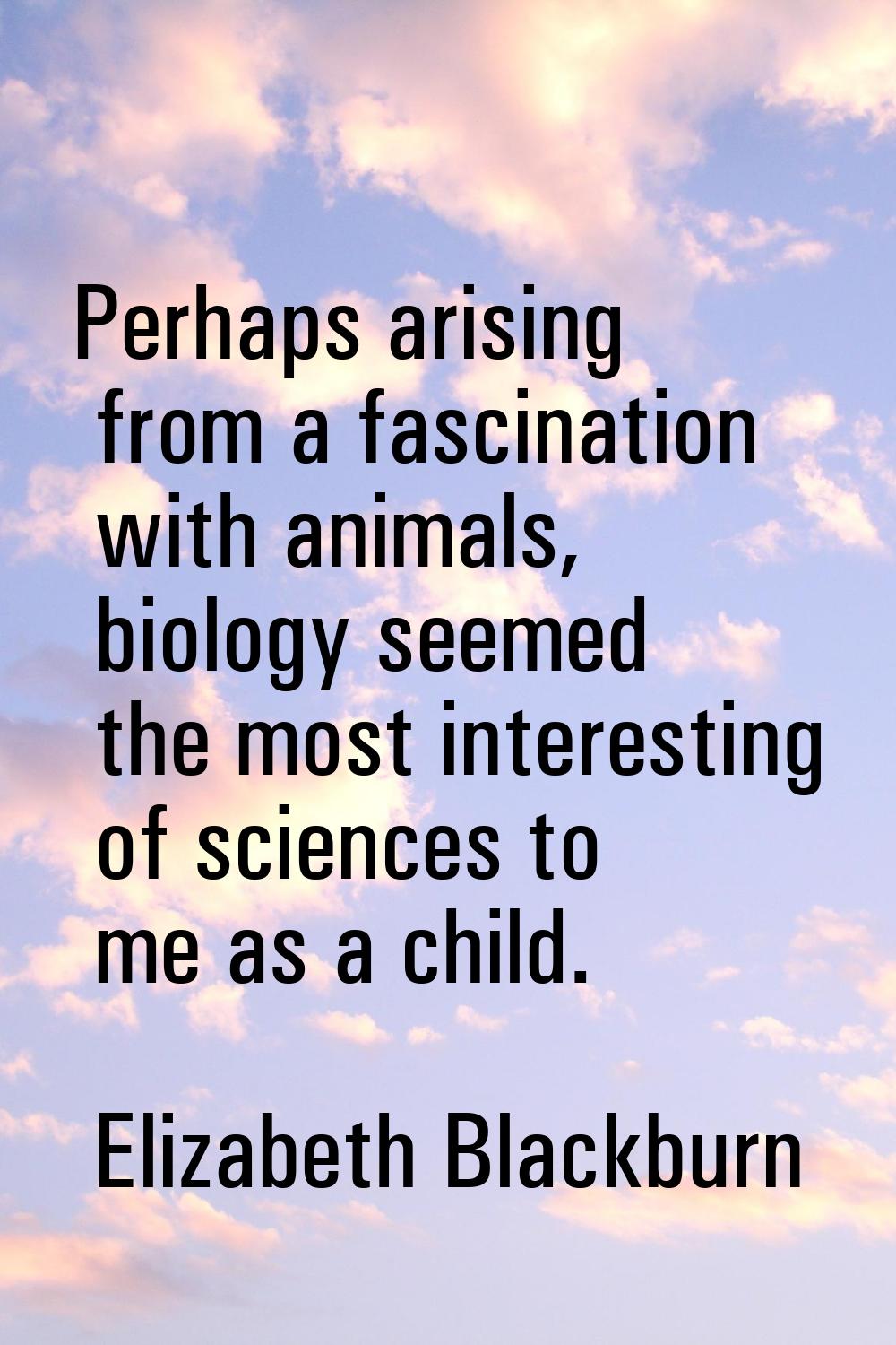 Perhaps arising from a fascination with animals, biology seemed the most interesting of sciences to
