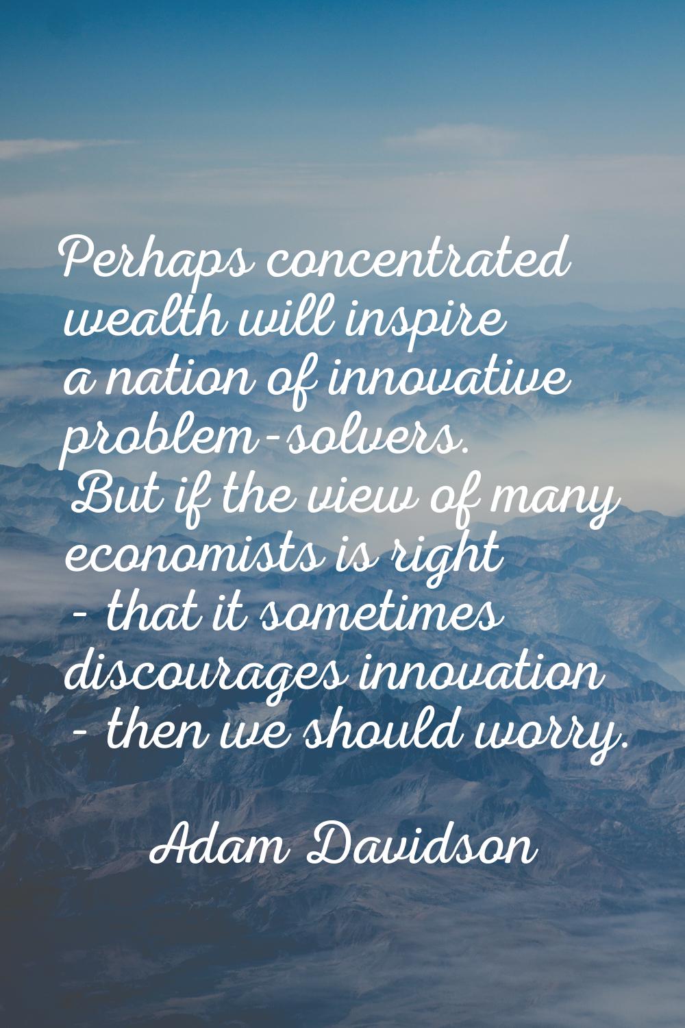 Perhaps concentrated wealth will inspire a nation of innovative problem-solvers. But if the view of