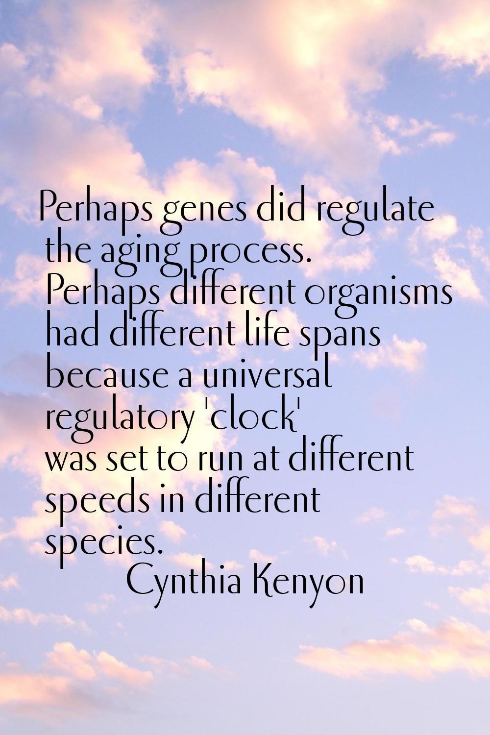 Perhaps genes did regulate the aging process. Perhaps different organisms had different life spans 