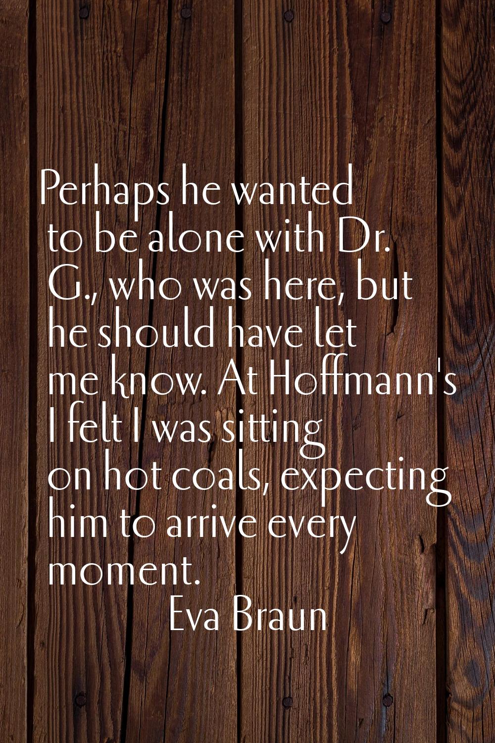 Perhaps he wanted to be alone with Dr. G., who was here, but he should have let me know. At Hoffman