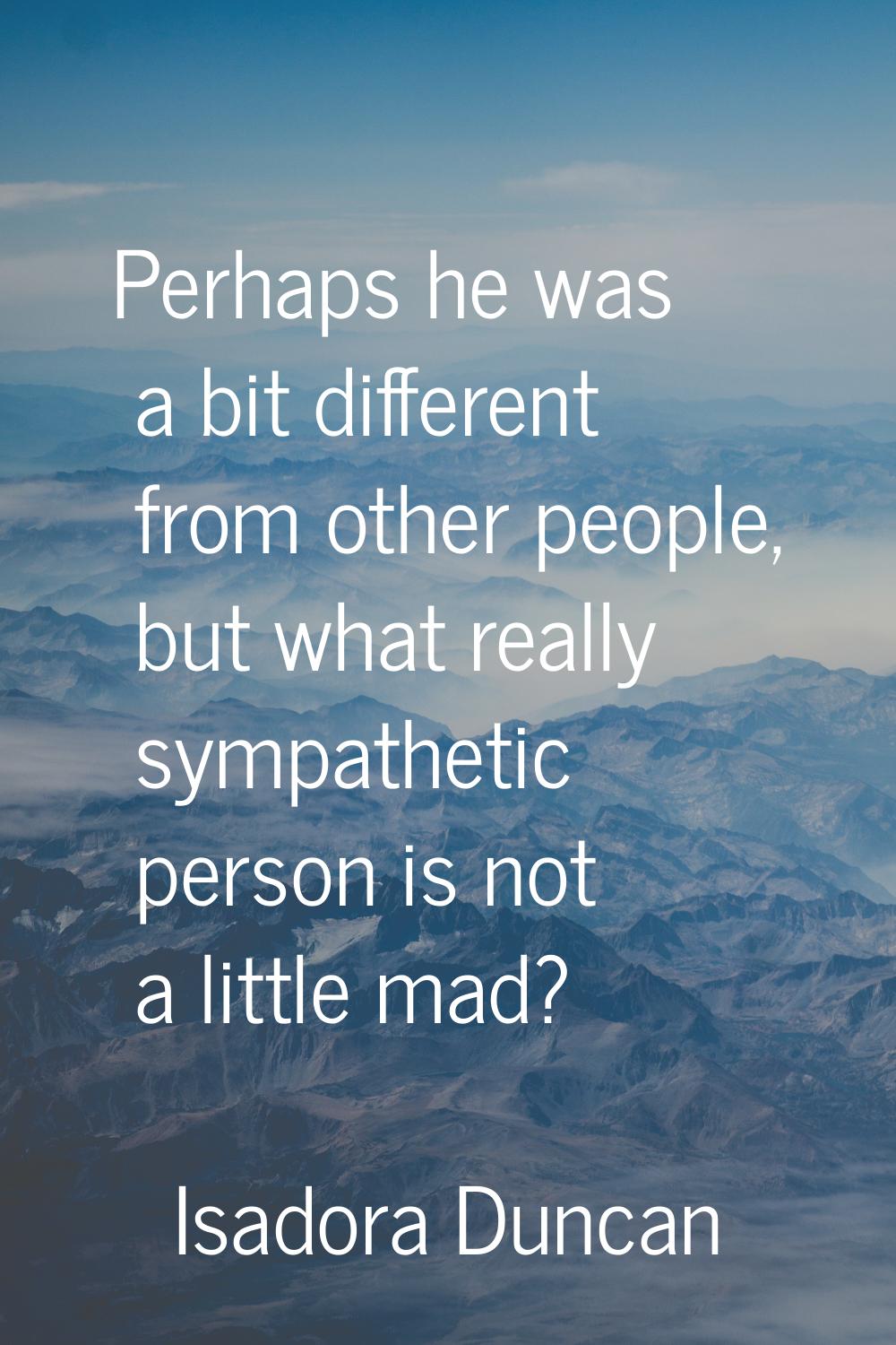 Perhaps he was a bit different from other people, but what really sympathetic person is not a littl