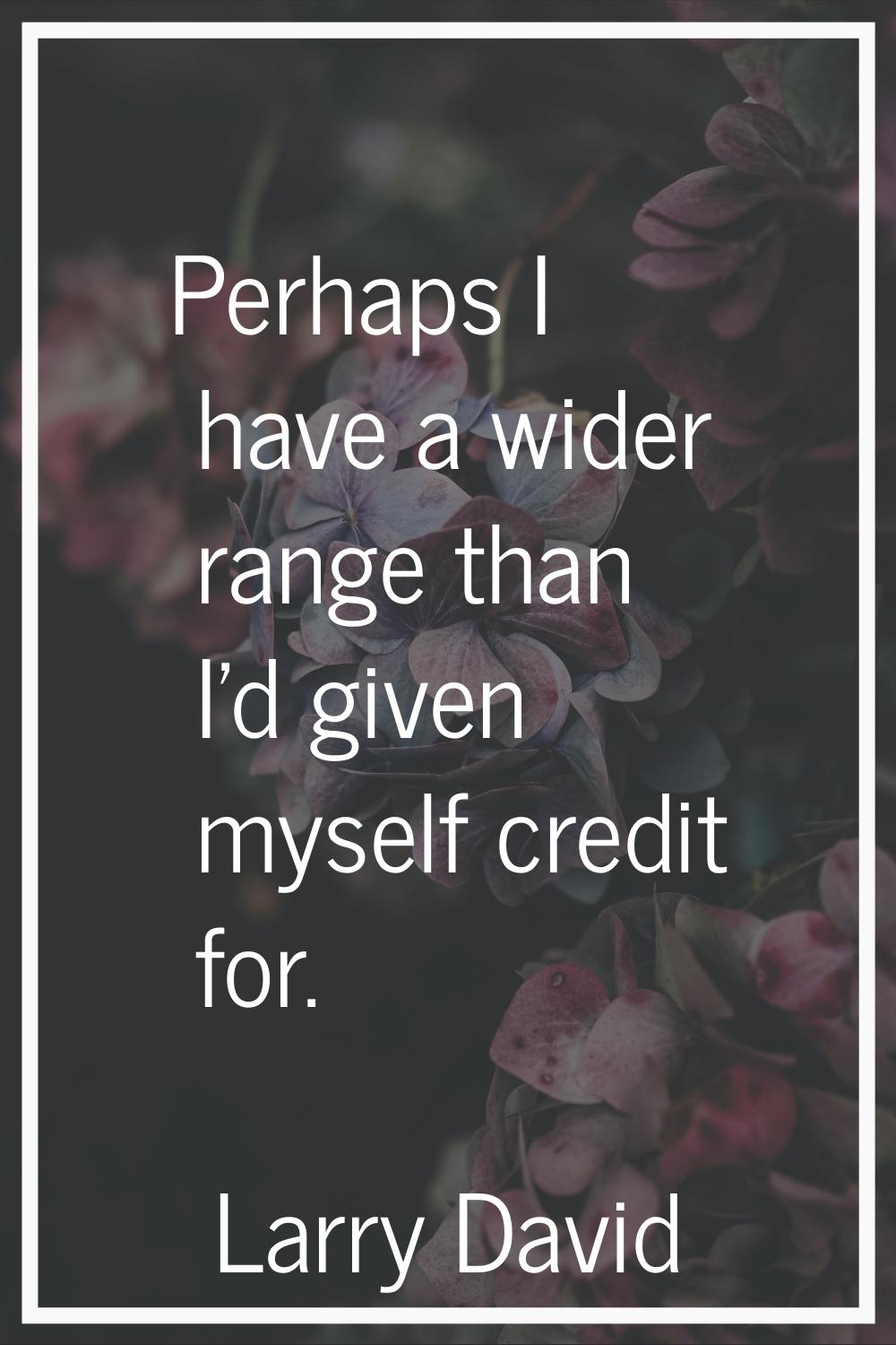 Perhaps I have a wider range than I'd given myself credit for.