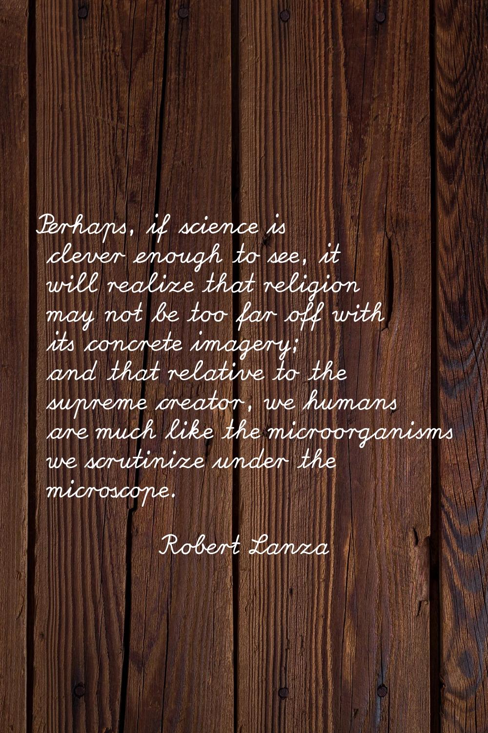 Perhaps, if science is clever enough to see, it will realize that religion may not be too far off w
