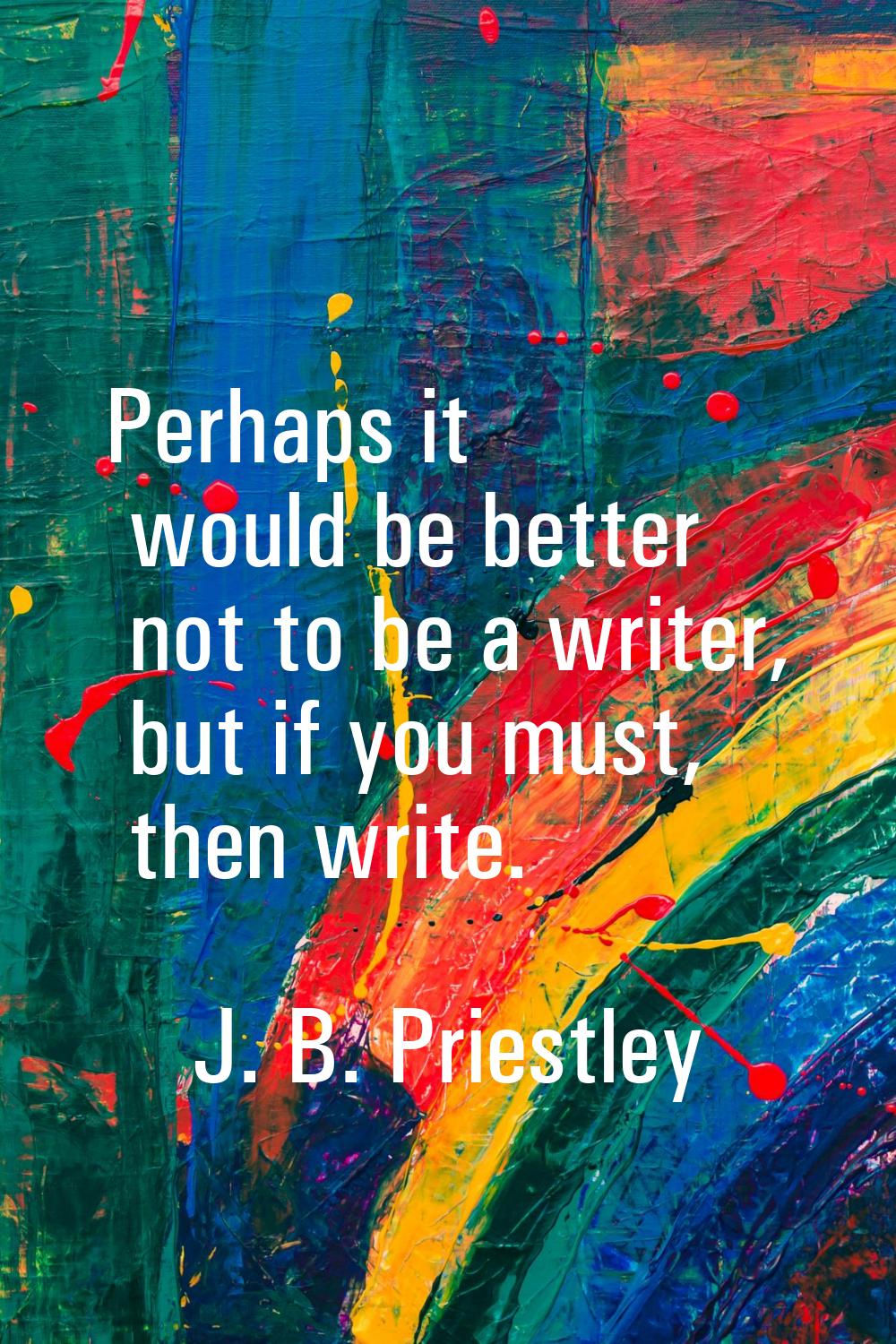 Perhaps it would be better not to be a writer, but if you must, then write.