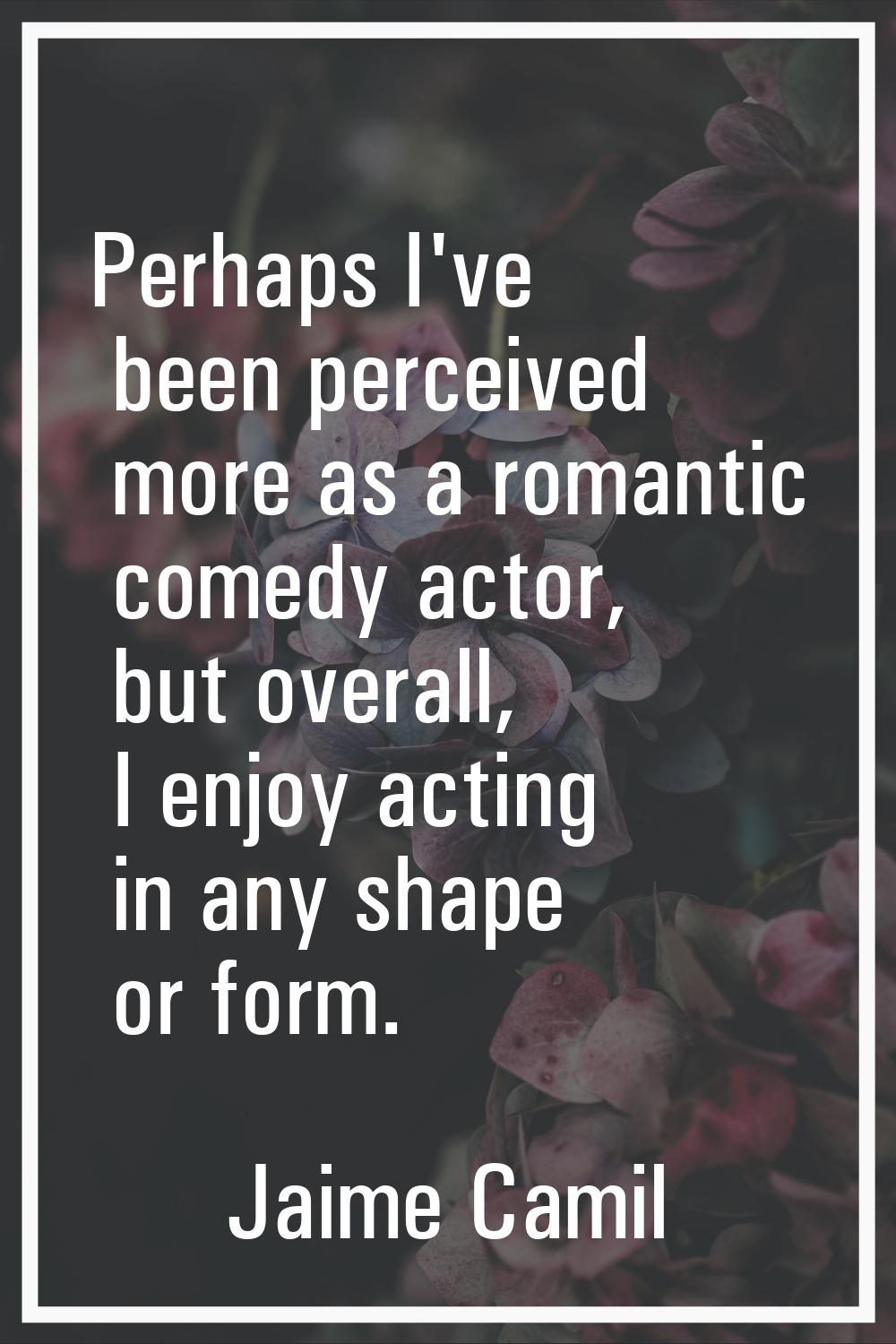 Perhaps I've been perceived more as a romantic comedy actor, but overall, I enjoy acting in any sha
