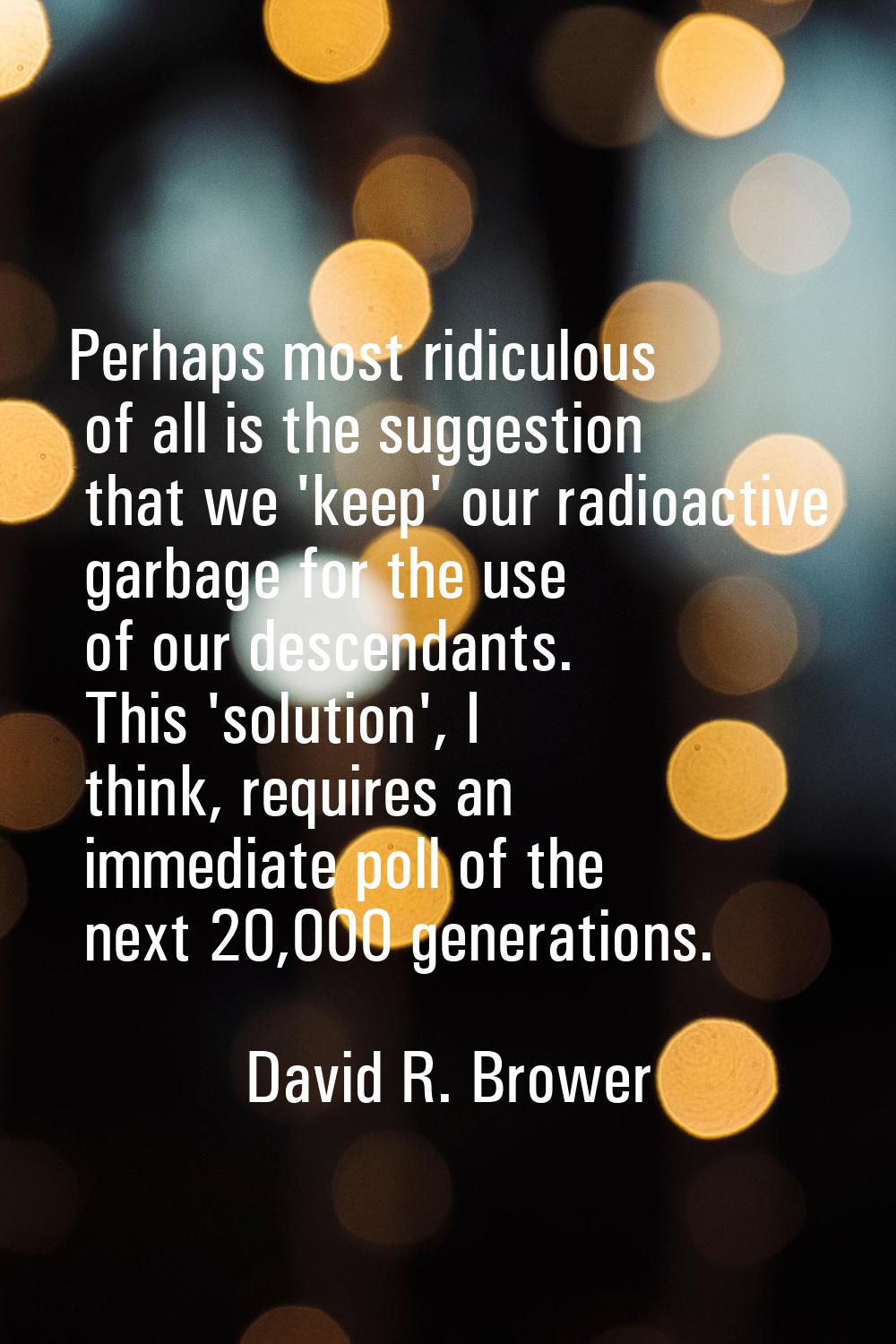 Perhaps most ridiculous of all is the suggestion that we 'keep' our radioactive garbage for the use
