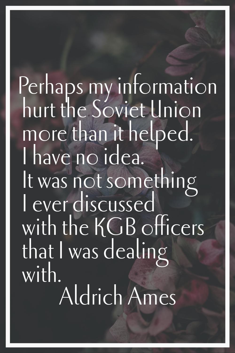 Perhaps my information hurt the Soviet Union more than it helped. I have no idea. It was not someth