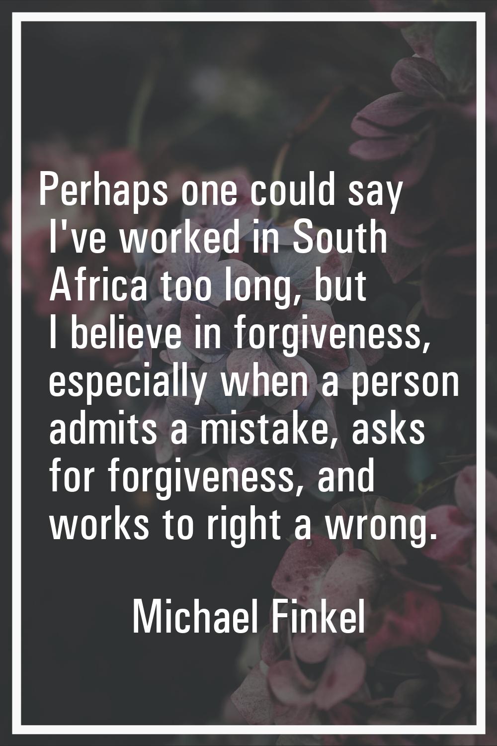 Perhaps one could say I've worked in South Africa too long, but I believe in forgiveness, especiall