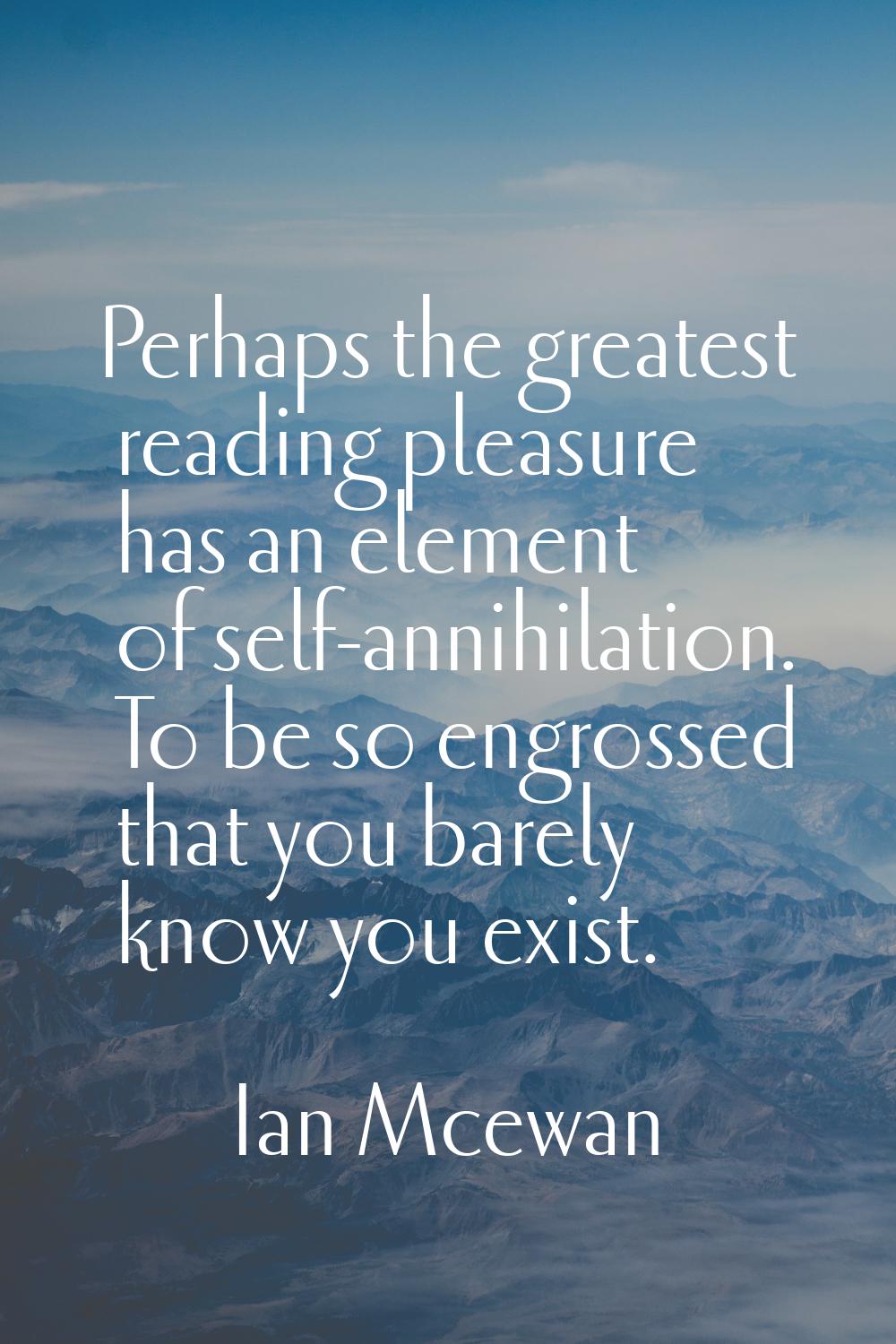 Perhaps the greatest reading pleasure has an element of self-annihilation. To be so engrossed that 