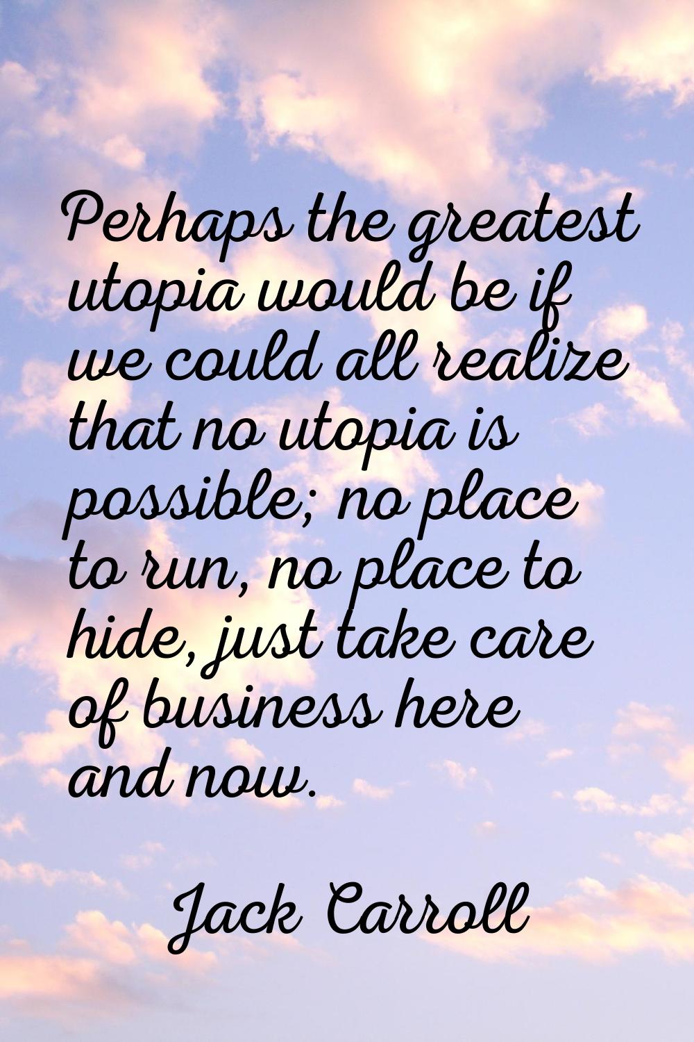 Perhaps the greatest utopia would be if we could all realize that no utopia is possible; no place t