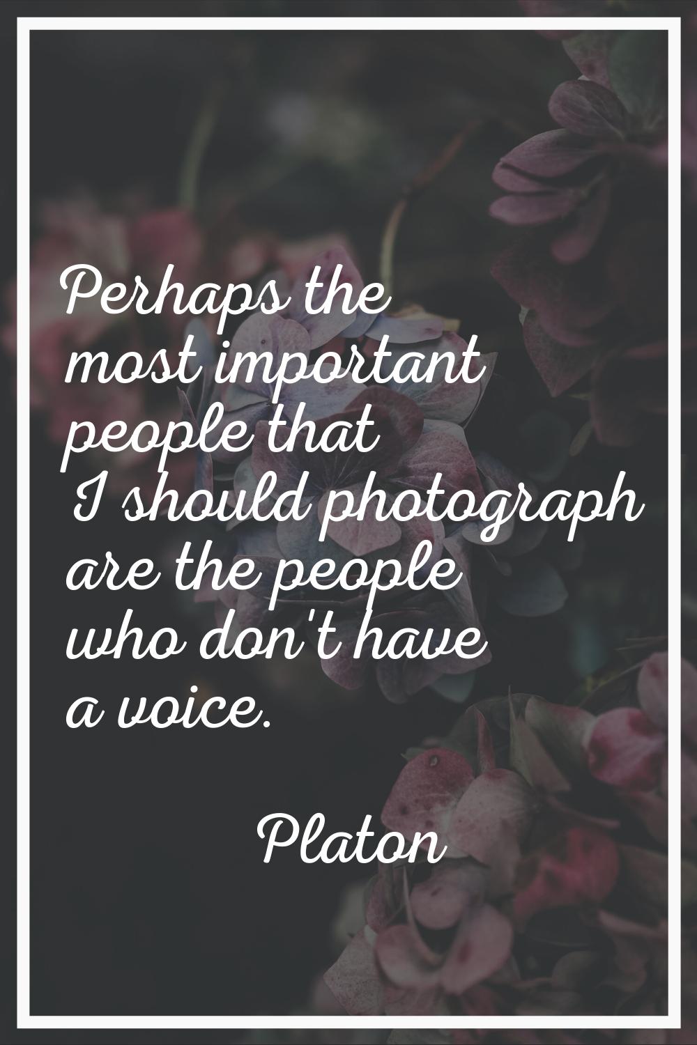 Perhaps the most important people that I should photograph are the people who don't have a voice.