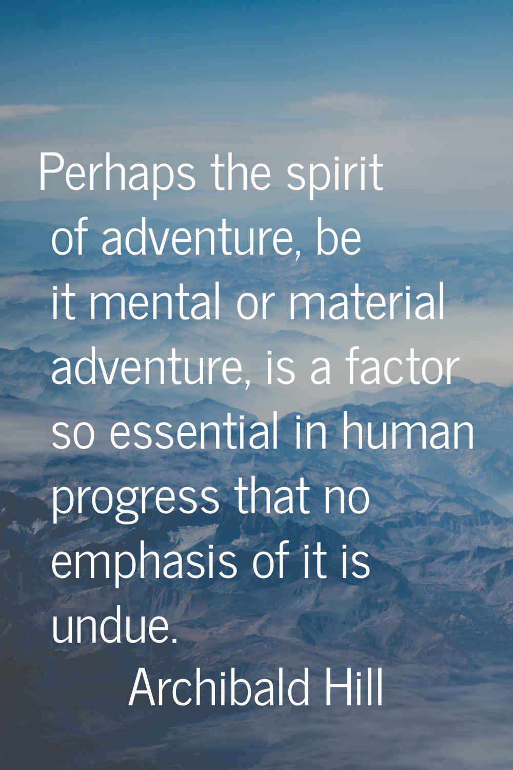 Perhaps the spirit of adventure, be it mental or material adventure, is a factor so essential in hu