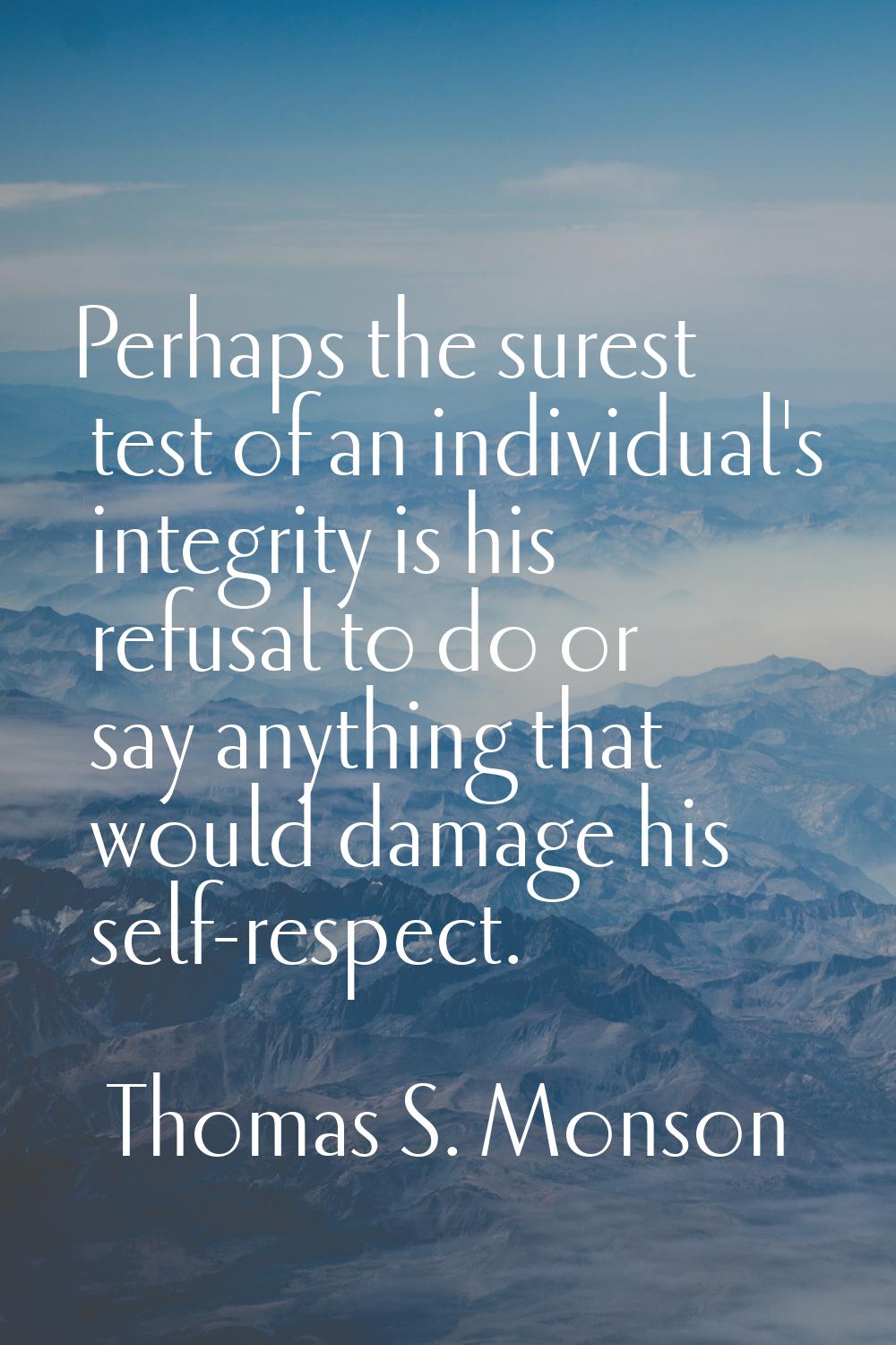 Perhaps the surest test of an individual's integrity is his refusal to do or say anything that woul