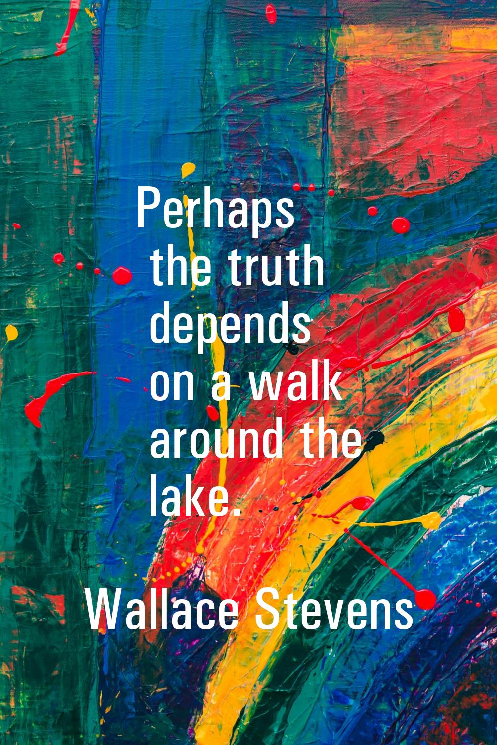 Perhaps the truth depends on a walk around the lake.