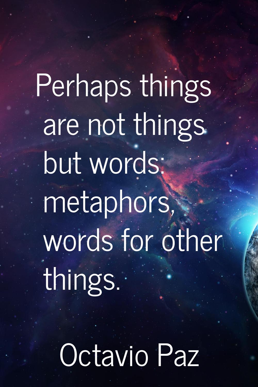 Perhaps things are not things but words: metaphors, words for other things.