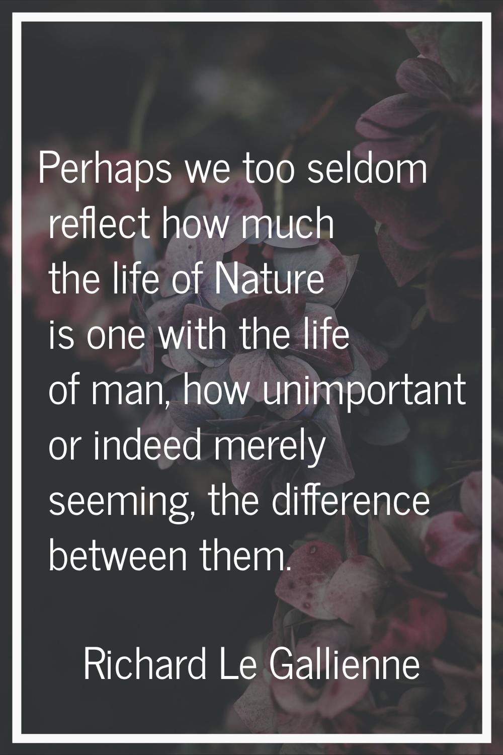 Perhaps we too seldom reflect how much the life of Nature is one with the life of man, how unimport