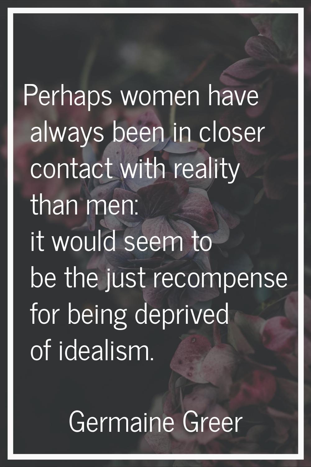 Perhaps women have always been in closer contact with reality than men: it would seem to be the jus
