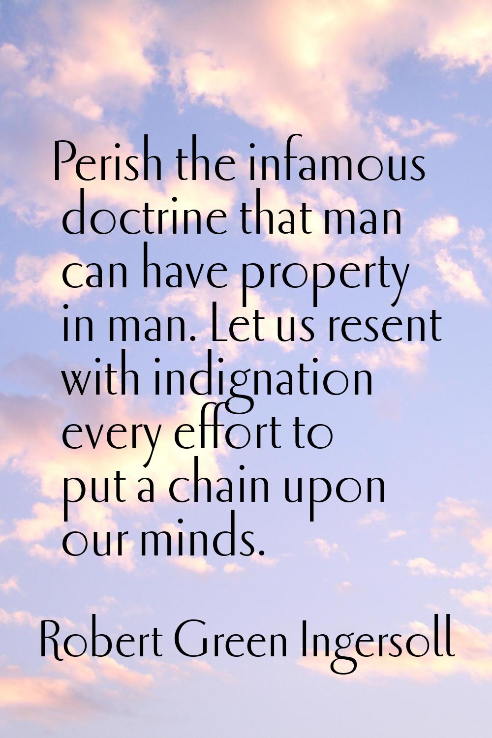 Perish the infamous doctrine that man can have property in man. Let us resent with indignation ever