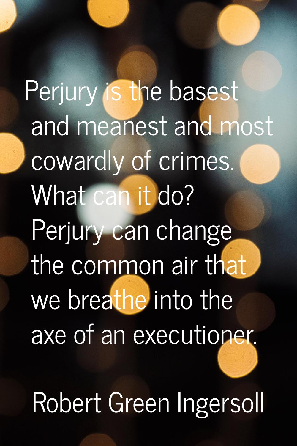Perjury is the basest and meanest and most cowardly of crimes. What can it do? Perjury can change t