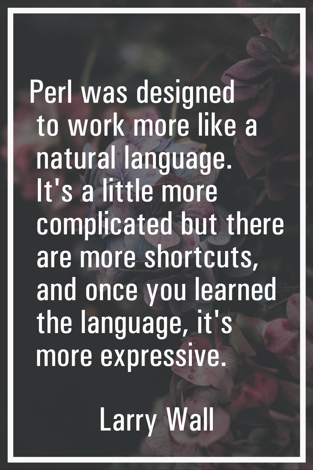 Perl was designed to work more like a natural language. It's a little more complicated but there ar
