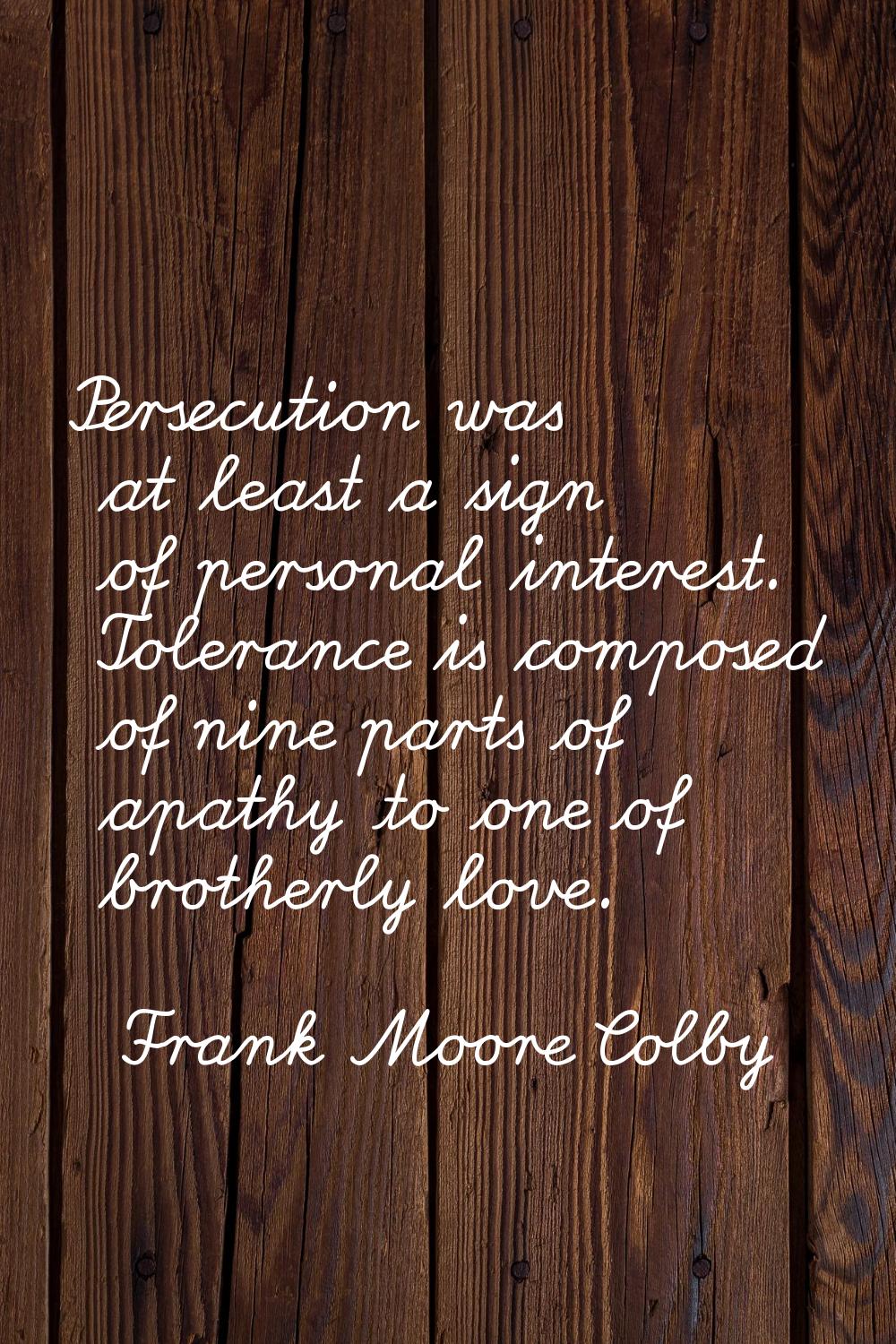 Persecution was at least a sign of personal interest. Tolerance is composed of nine parts of apathy