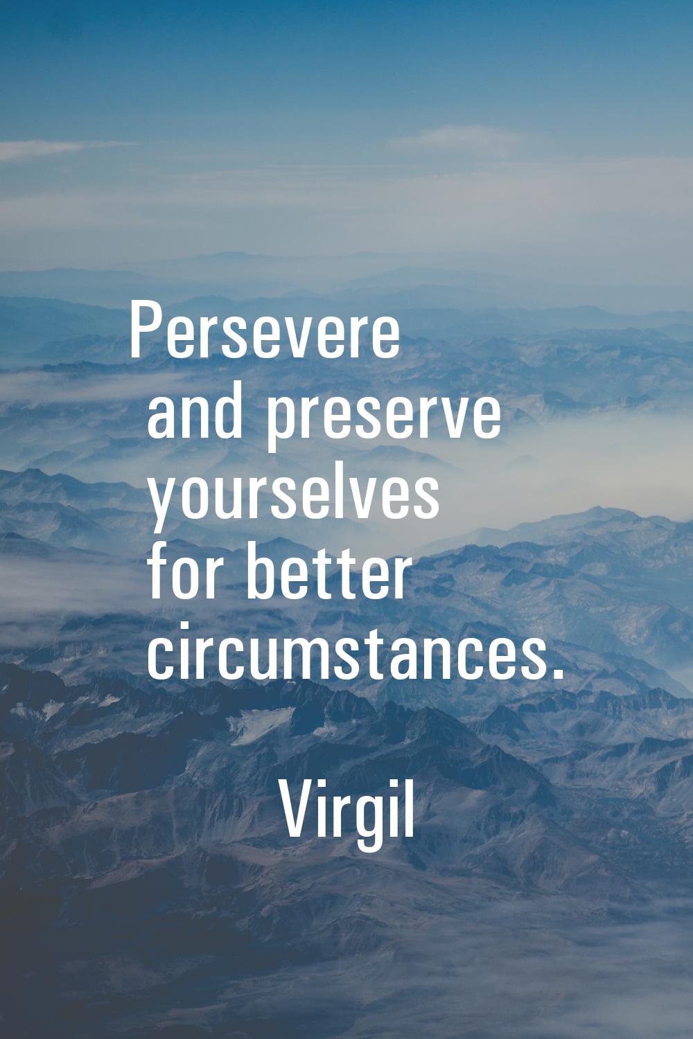 Persevere and preserve yourselves for better circumstances.