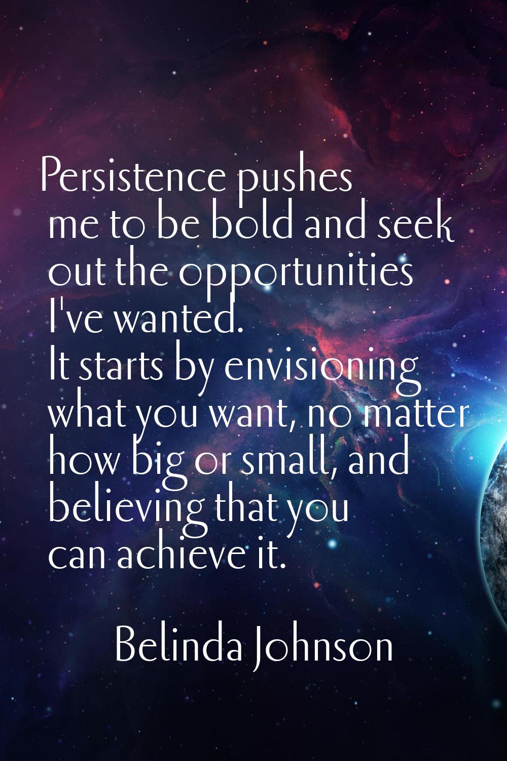 Persistence pushes me to be bold and seek out the opportunities I've wanted. It starts by envisioni