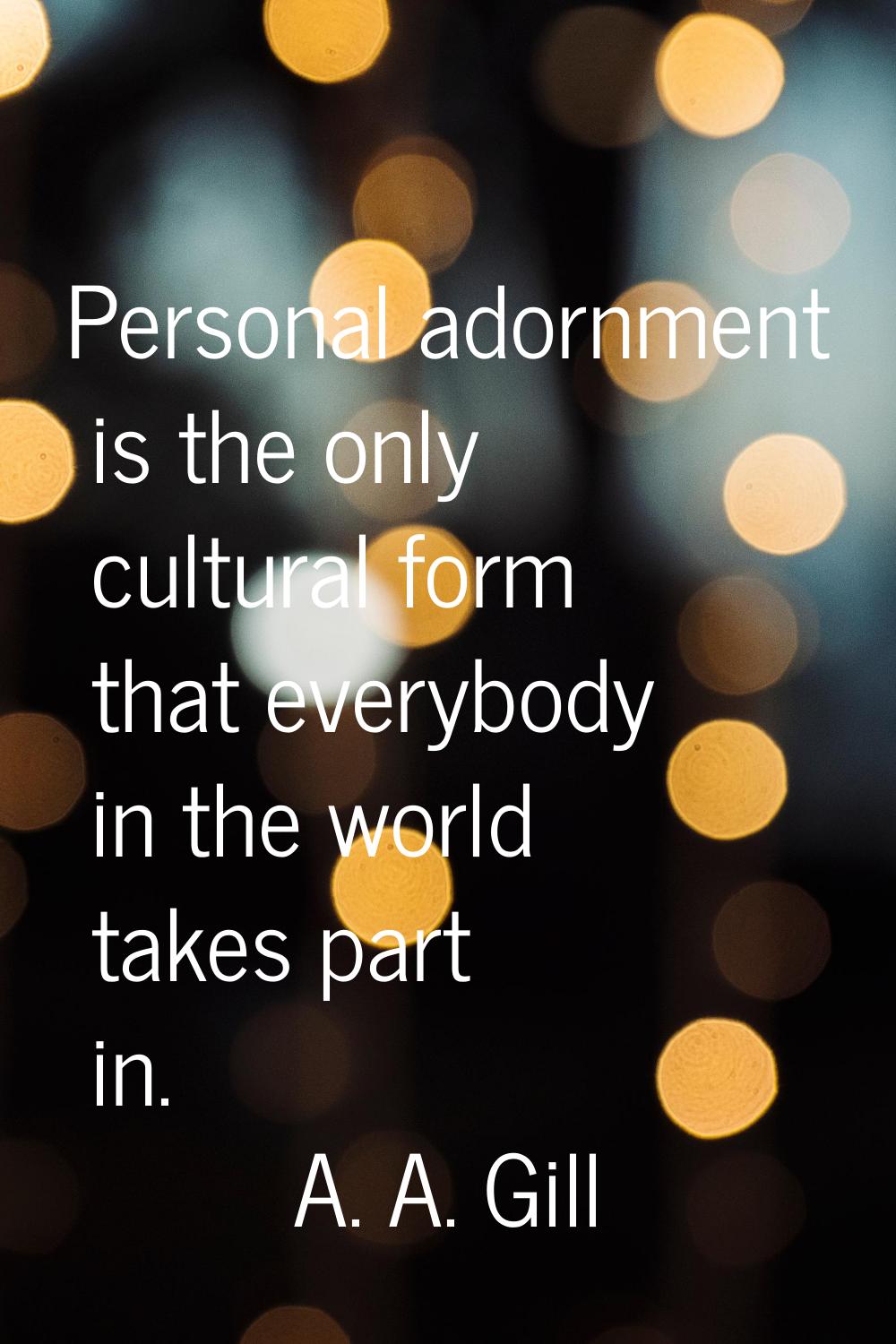 Personal adornment is the only cultural form that everybody in the world takes part in.