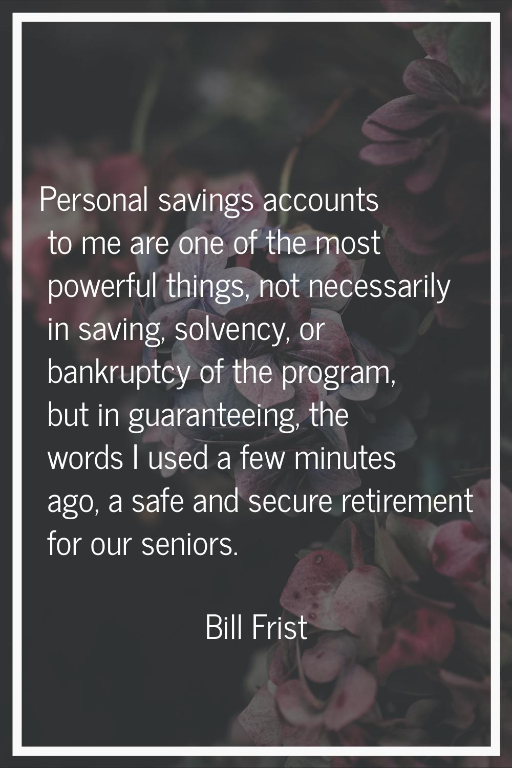 Personal savings accounts to me are one of the most powerful things, not necessarily in saving, sol