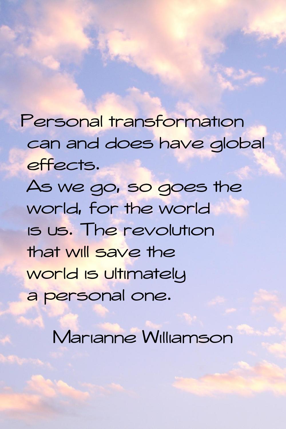 Personal transformation can and does have global effects. As we go, so goes the world, for the worl