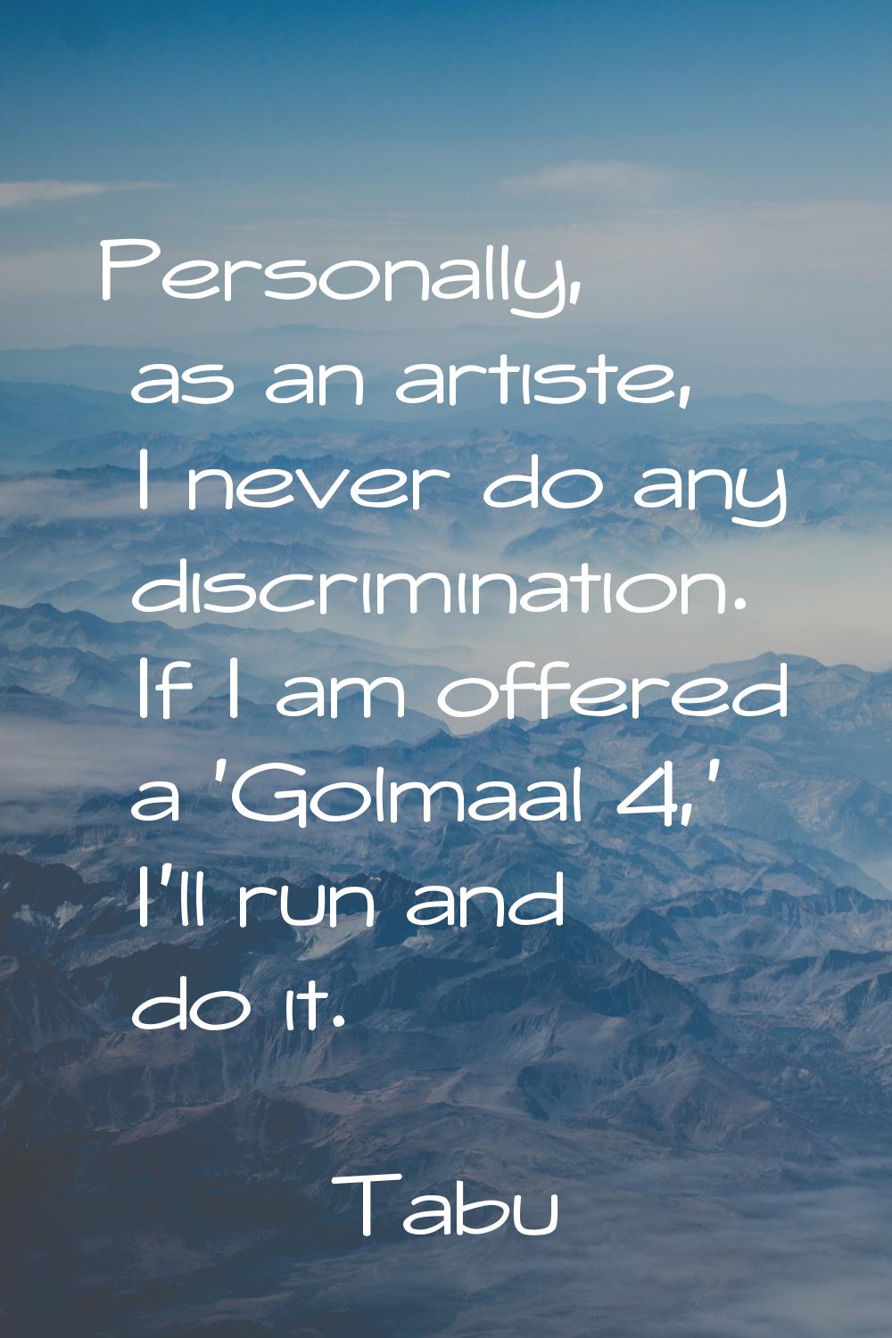 Personally, as an artiste, I never do any discrimination. If I am offered a 'Golmaal 4,' I'll run a