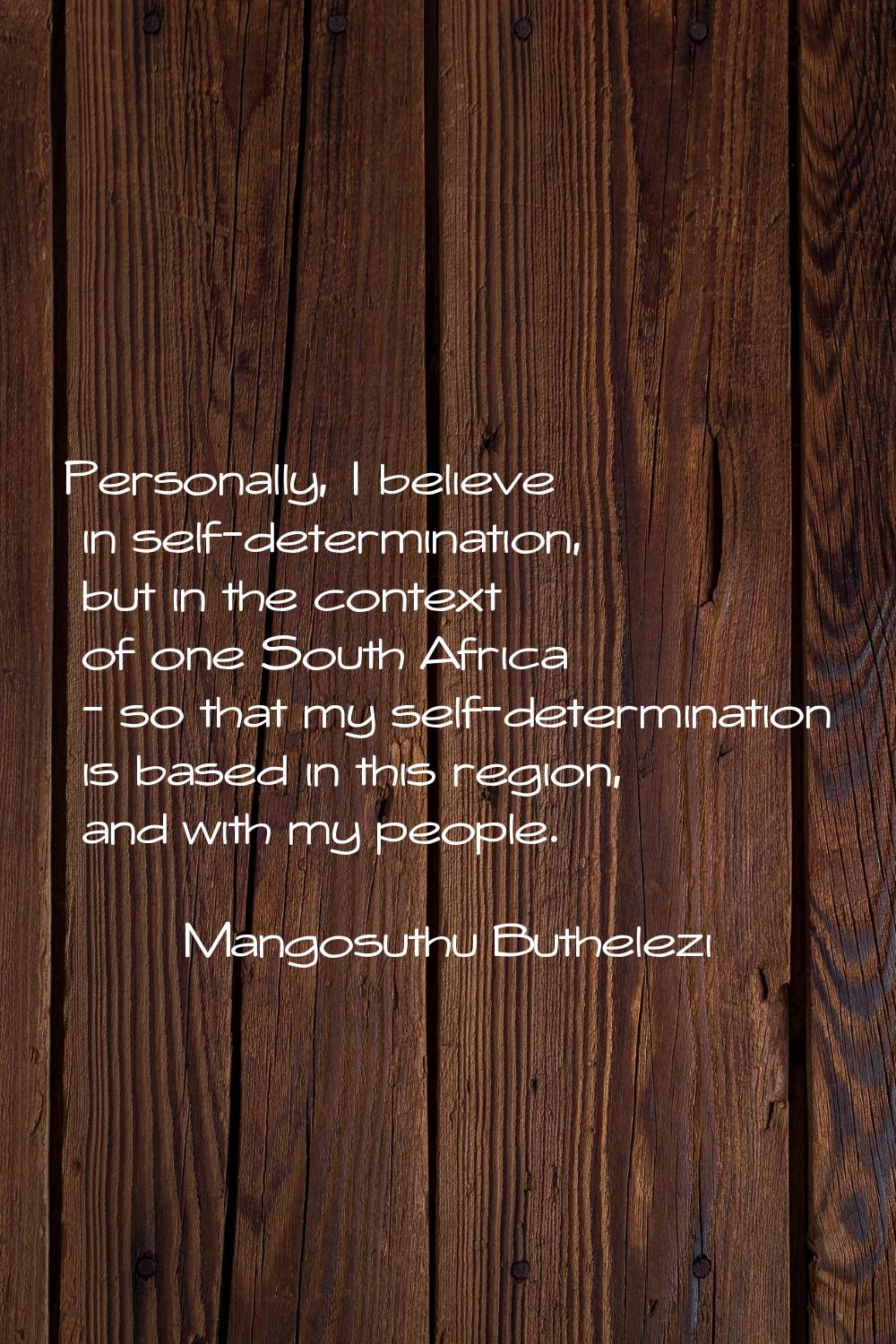 Personally, I believe in self-determination, but in the context of one South Africa - so that my se