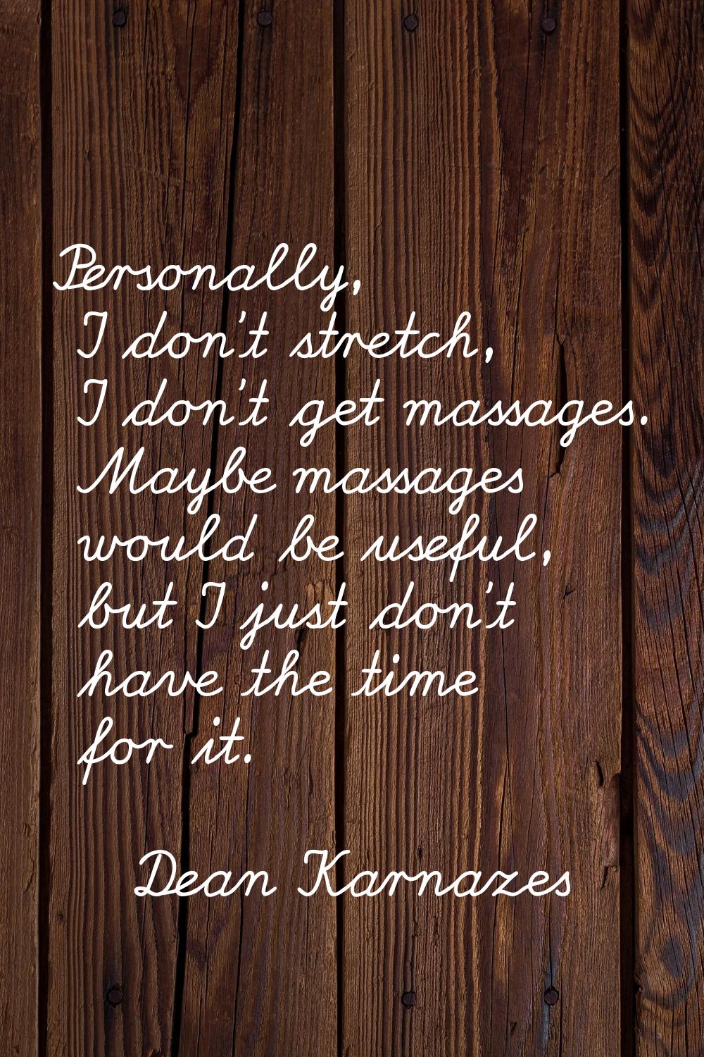 Personally, I don't stretch, I don't get massages. Maybe massages would be useful, but I just don't