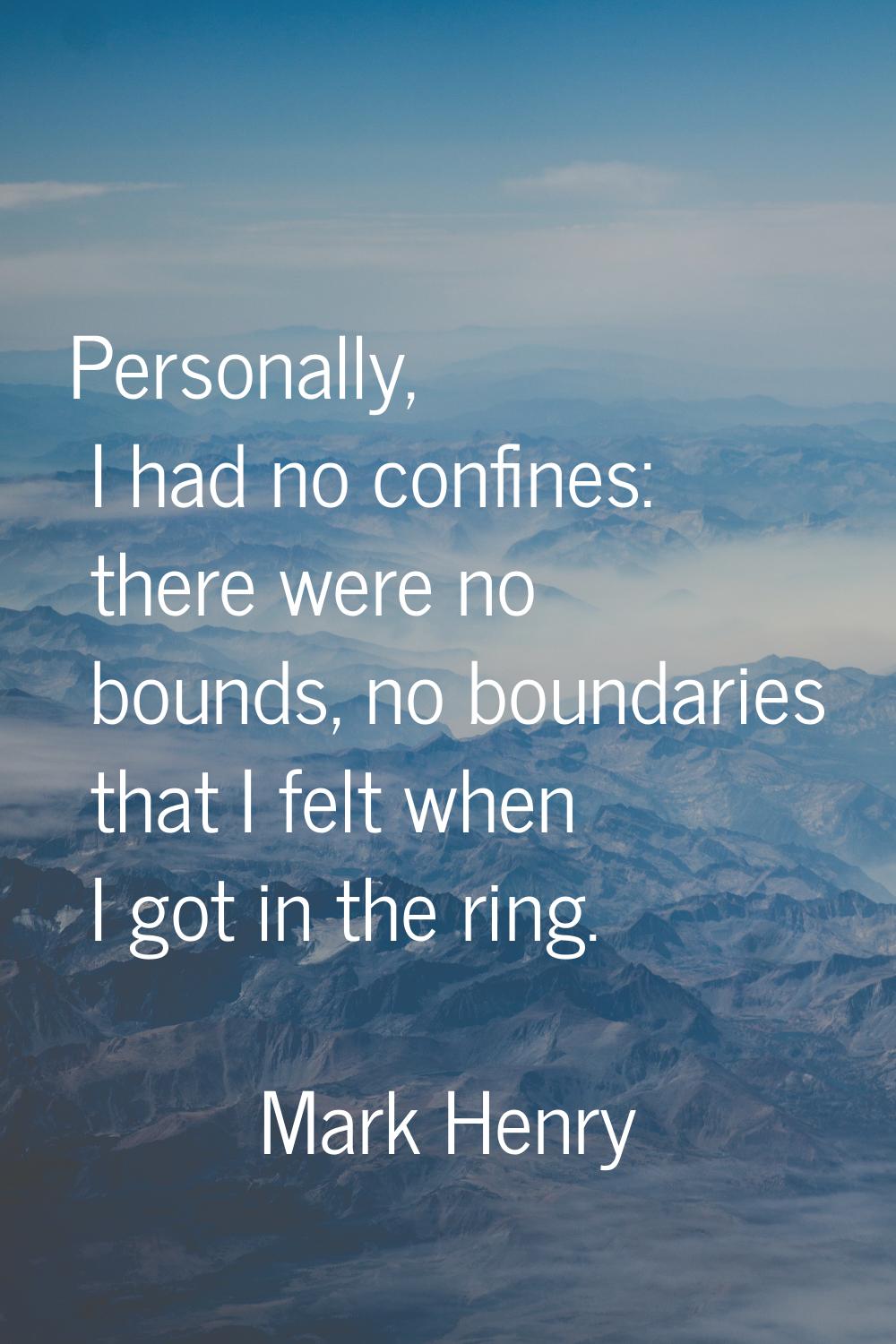 Personally, I had no confines: there were no bounds, no boundaries that I felt when I got in the ri