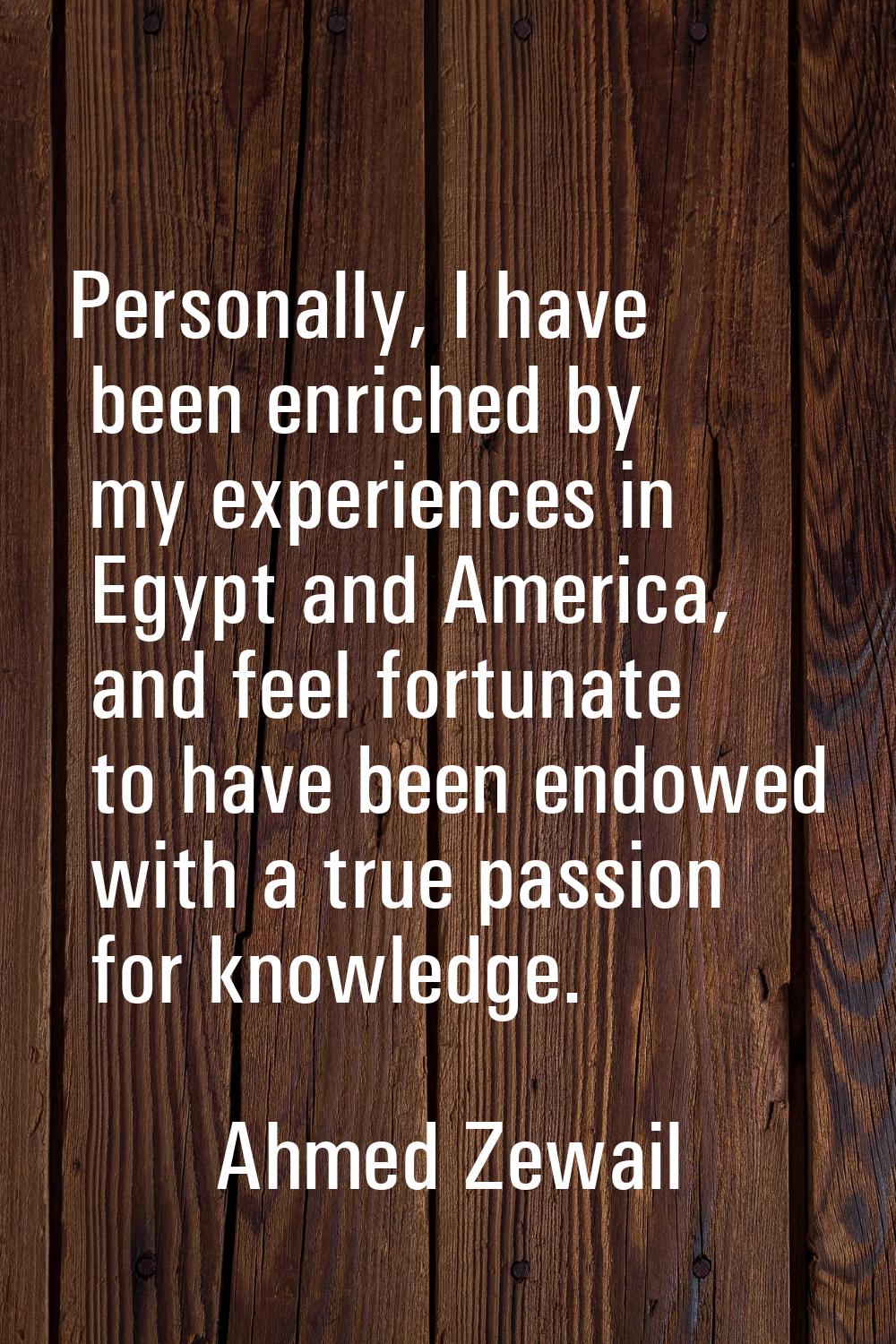 Personally, I have been enriched by my experiences in Egypt and America, and feel fortunate to have