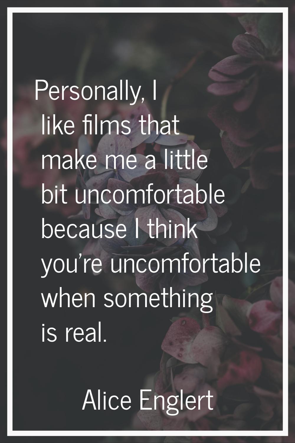 Personally, I like films that make me a little bit uncomfortable because I think you're uncomfortab