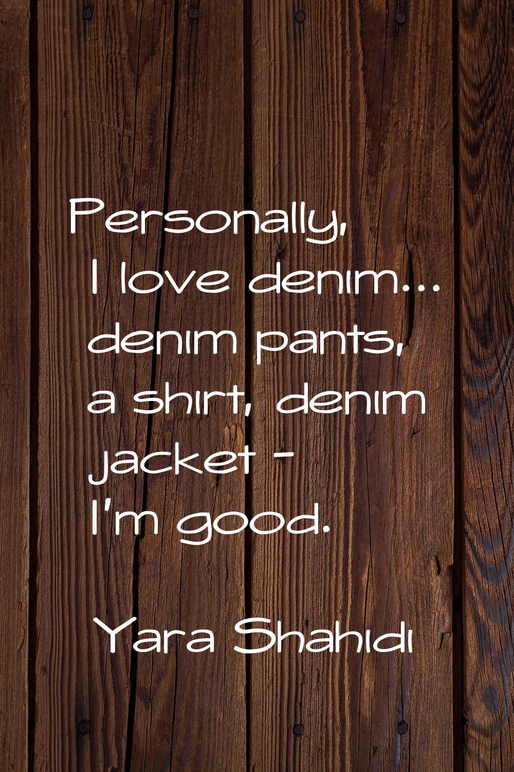 Personally, I love denim... denim pants, a shirt, denim jacket - I'm good.